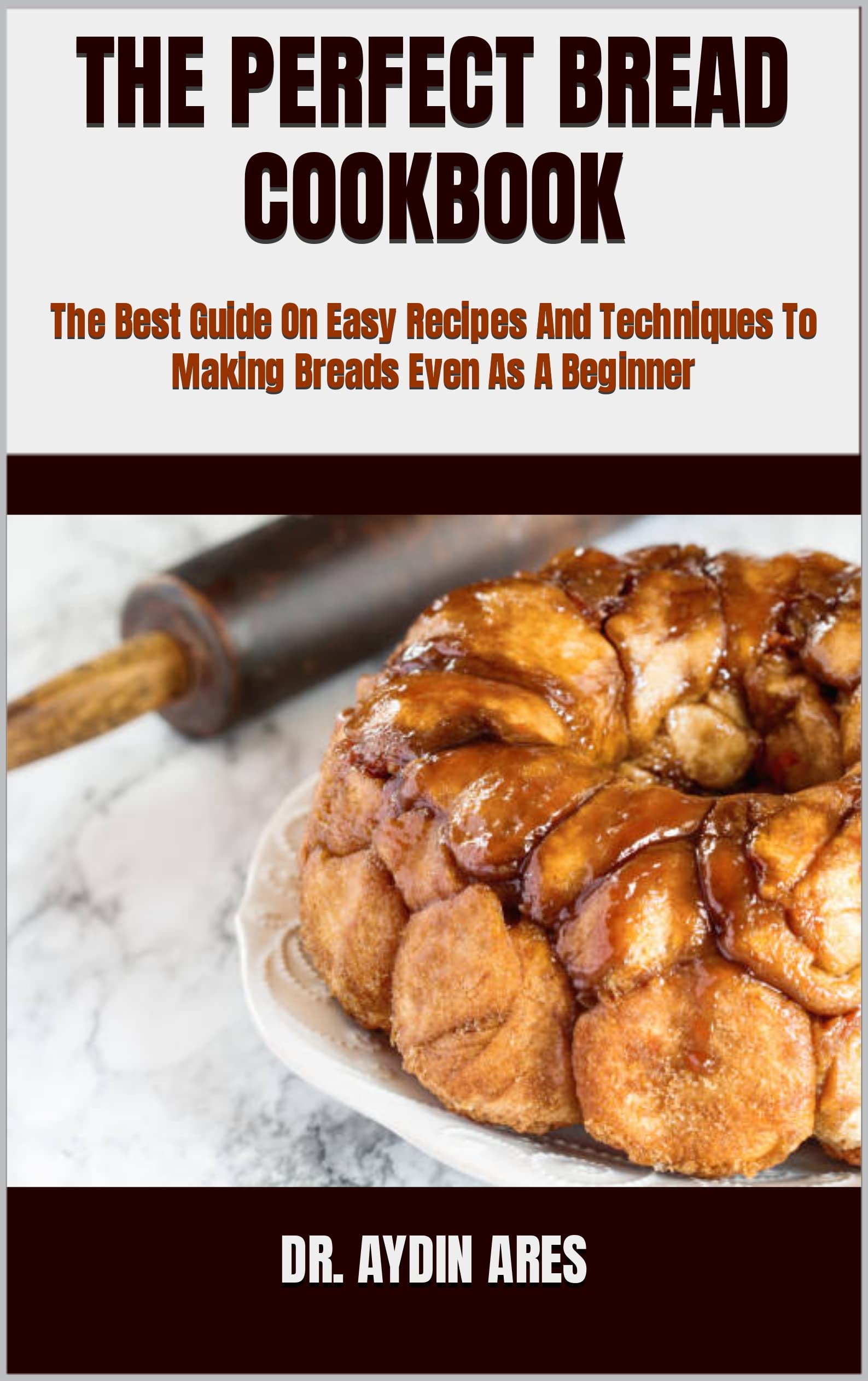 THE PERFECT BREAD COOKBOOK : The Best Guide On Easy Recipes And