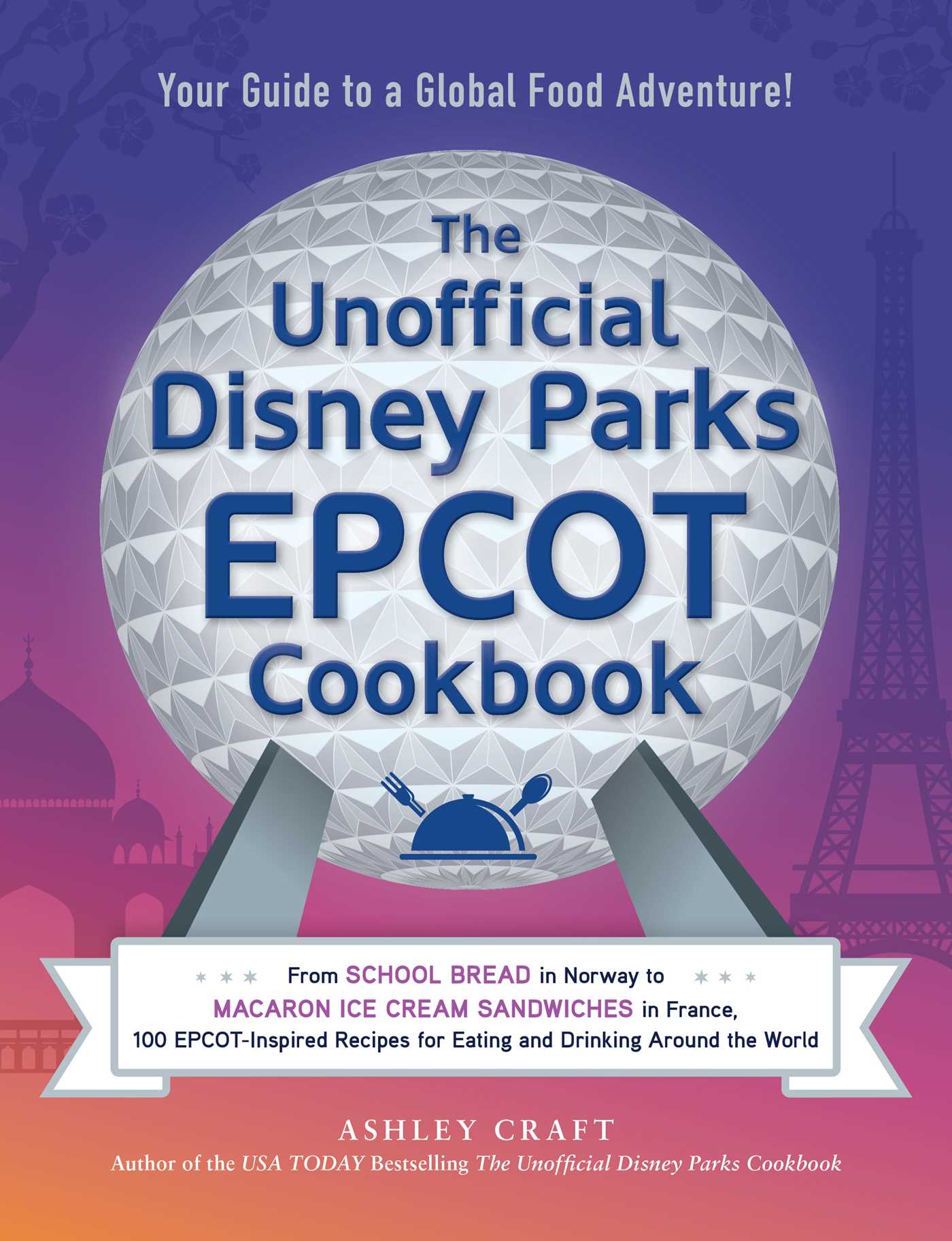 The Unofficial Disney Parks EPCOT Cookbook: From School Bread in Norway to Macaron Ice Cream Sandwiches in France, 100 EPCOT-Inspired Recipes for ... the World