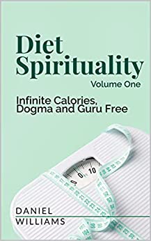 Diet Spirituality: Infinite Calories, Dogma and Guru Free: Volume One