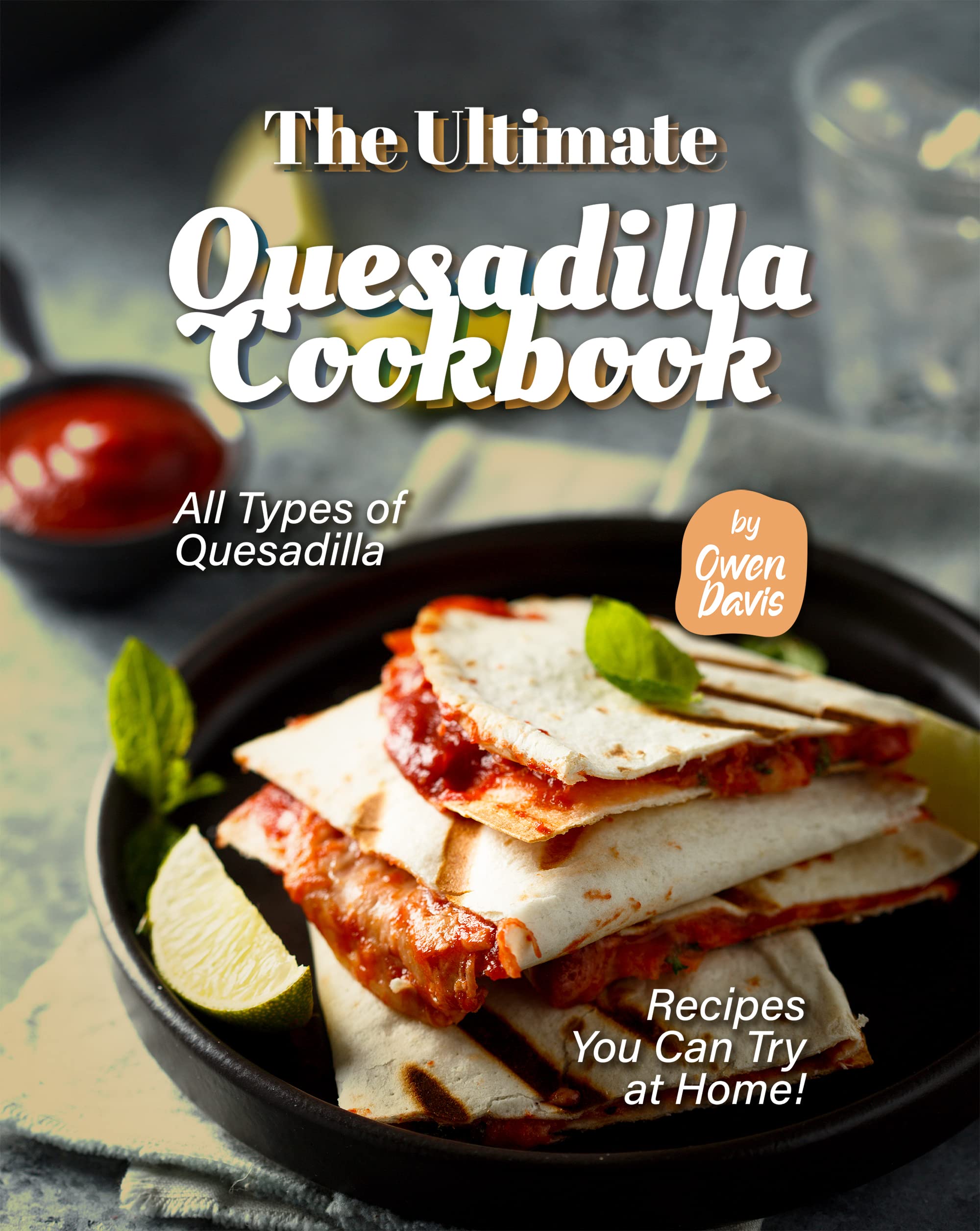 The Ultimate Quesadilla Cookbook All Types of Quesadilla Recipes You