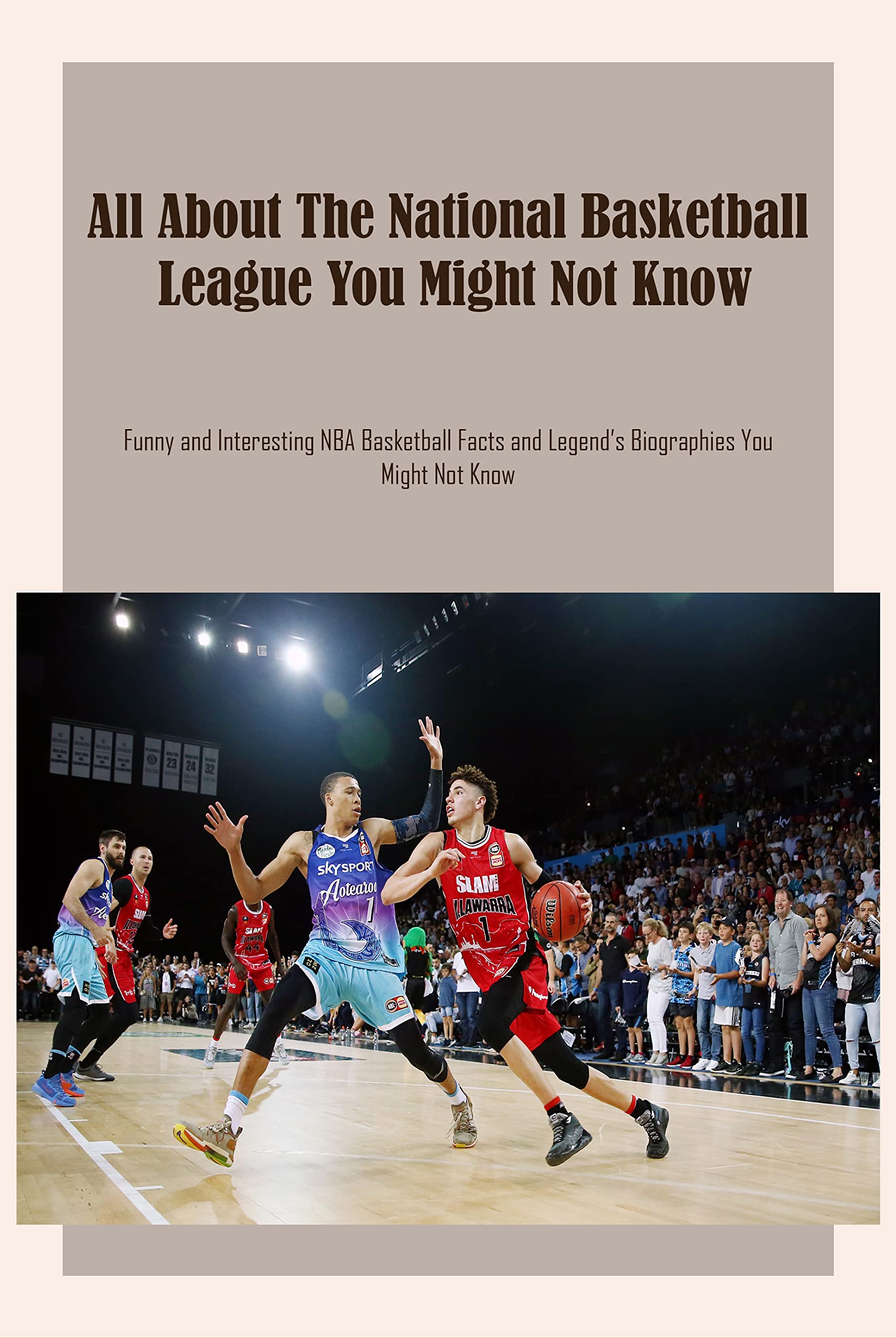 All About The National Basketball League You Might Not Know: Funny and Interesting NBA Basketball Facts and Legend’s Biographies You Might Not Know