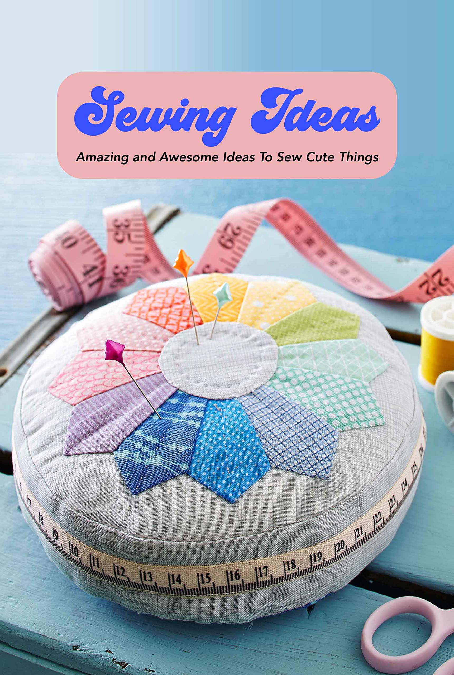 Sewing Ideas Amazing and Awesome Ideas To Sew Cute Things by Ann Nelms