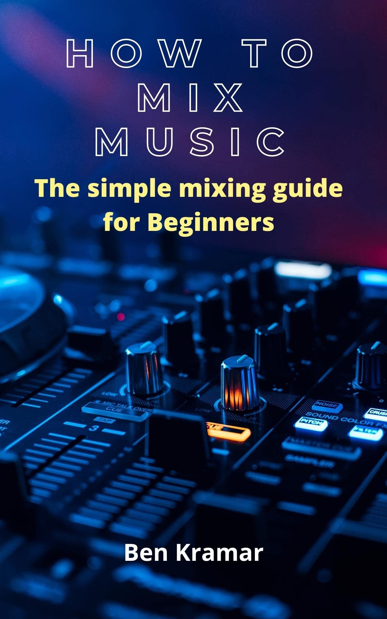 HOW TO MIX MUSIC The simple mixing guide for Beginners by Ben Kramar