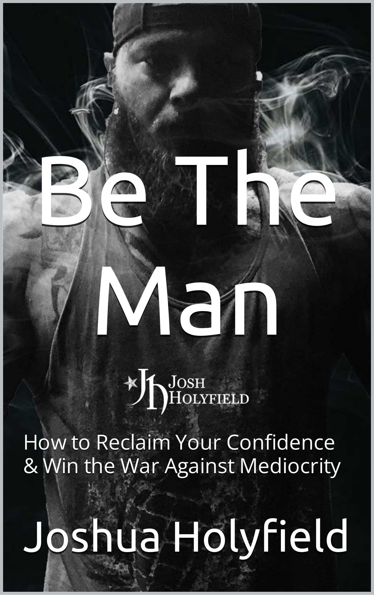 Be The Man: How to Reclaim Your Confidence & Win the War Against Mediocrity