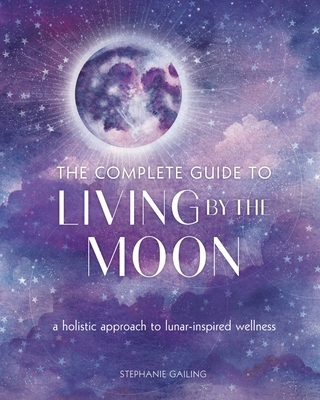 The Complete Guide to Living by the Moon: A Holistic Approach to Lunar-Inspired Wellness (Volume 9)