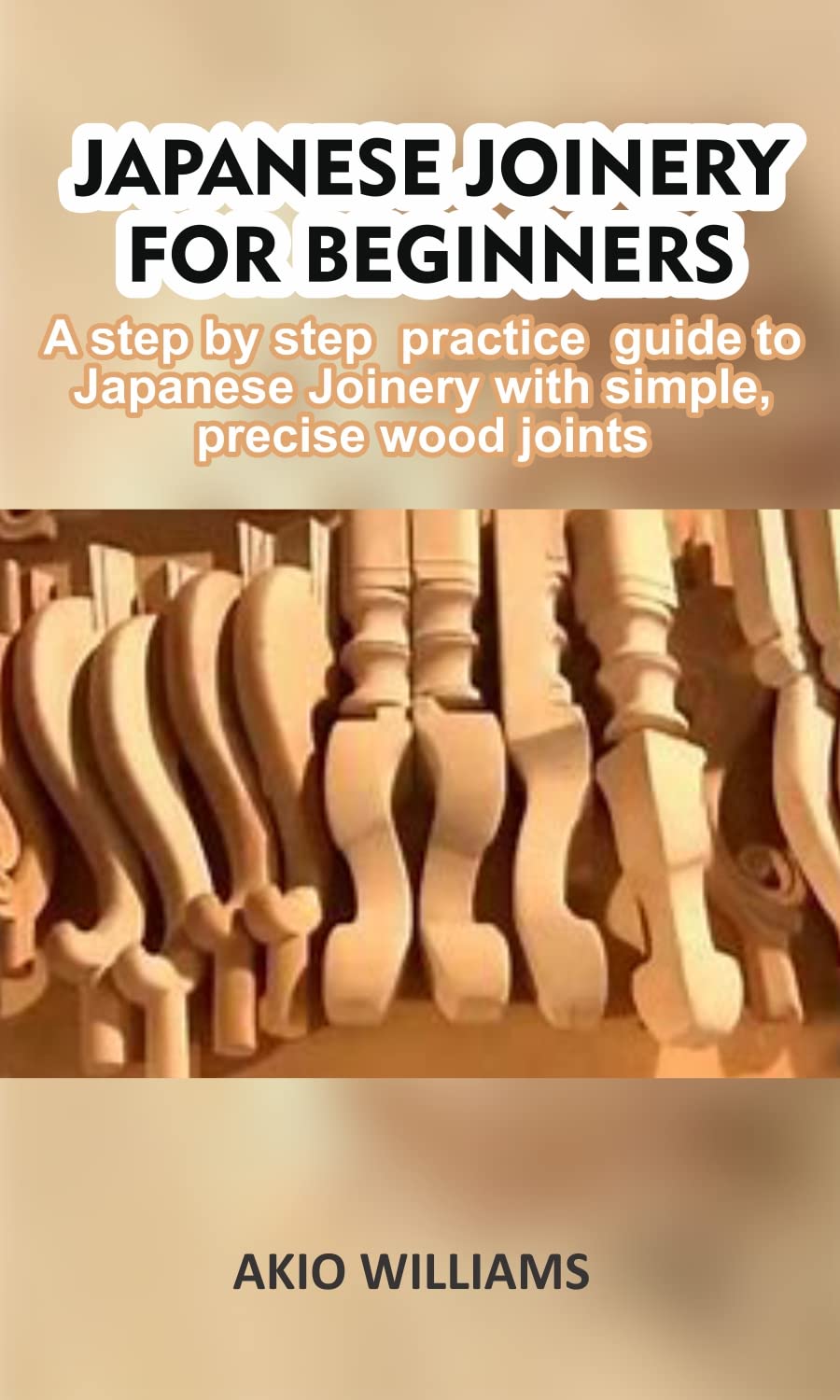 JAPANESE JOINERY FOR BEGINNERS A step by step practice guide to Japanese Joinery with simple