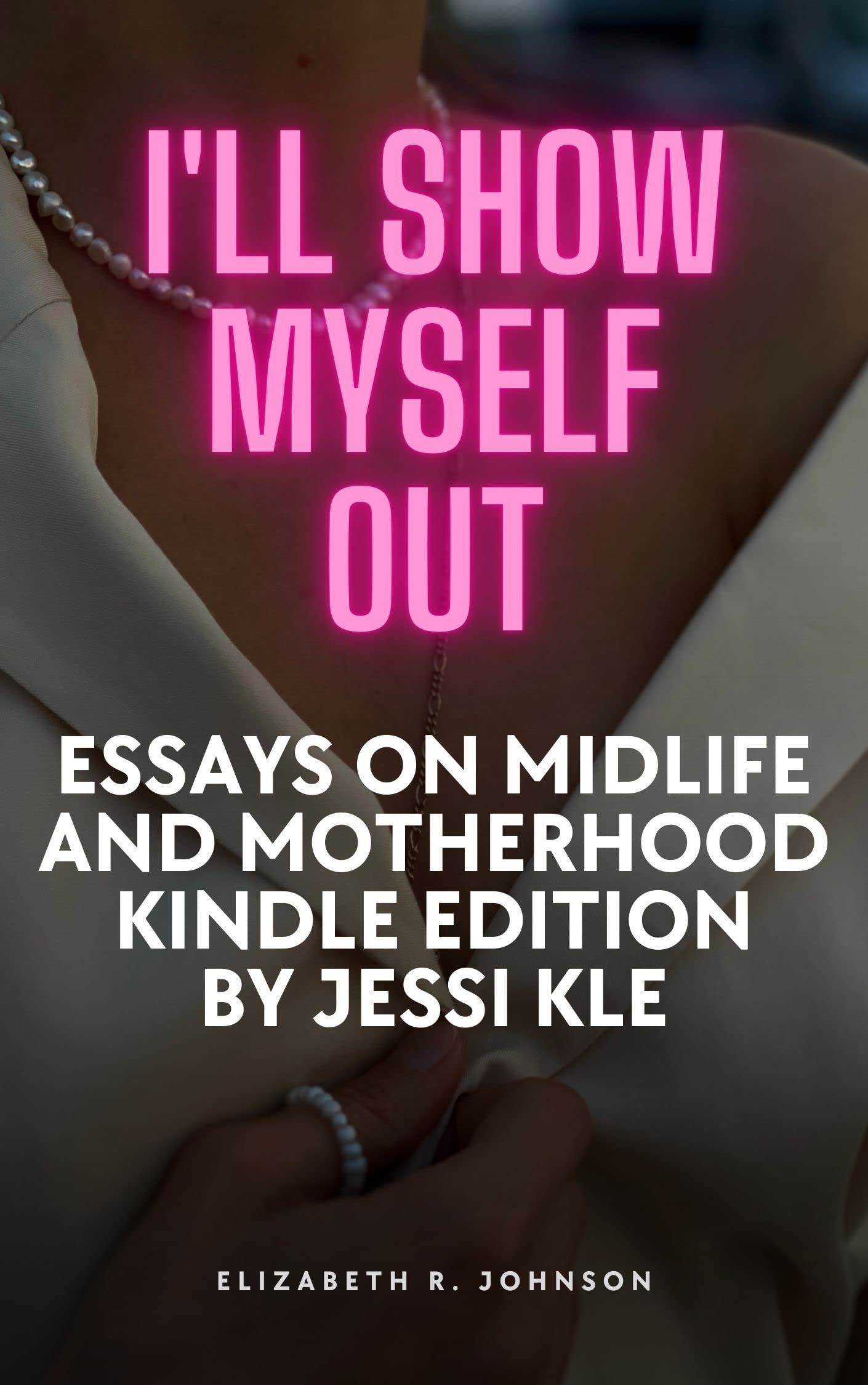 I'll Show Myself Out Essays on Midlife and Motherhood by Jessi Klein