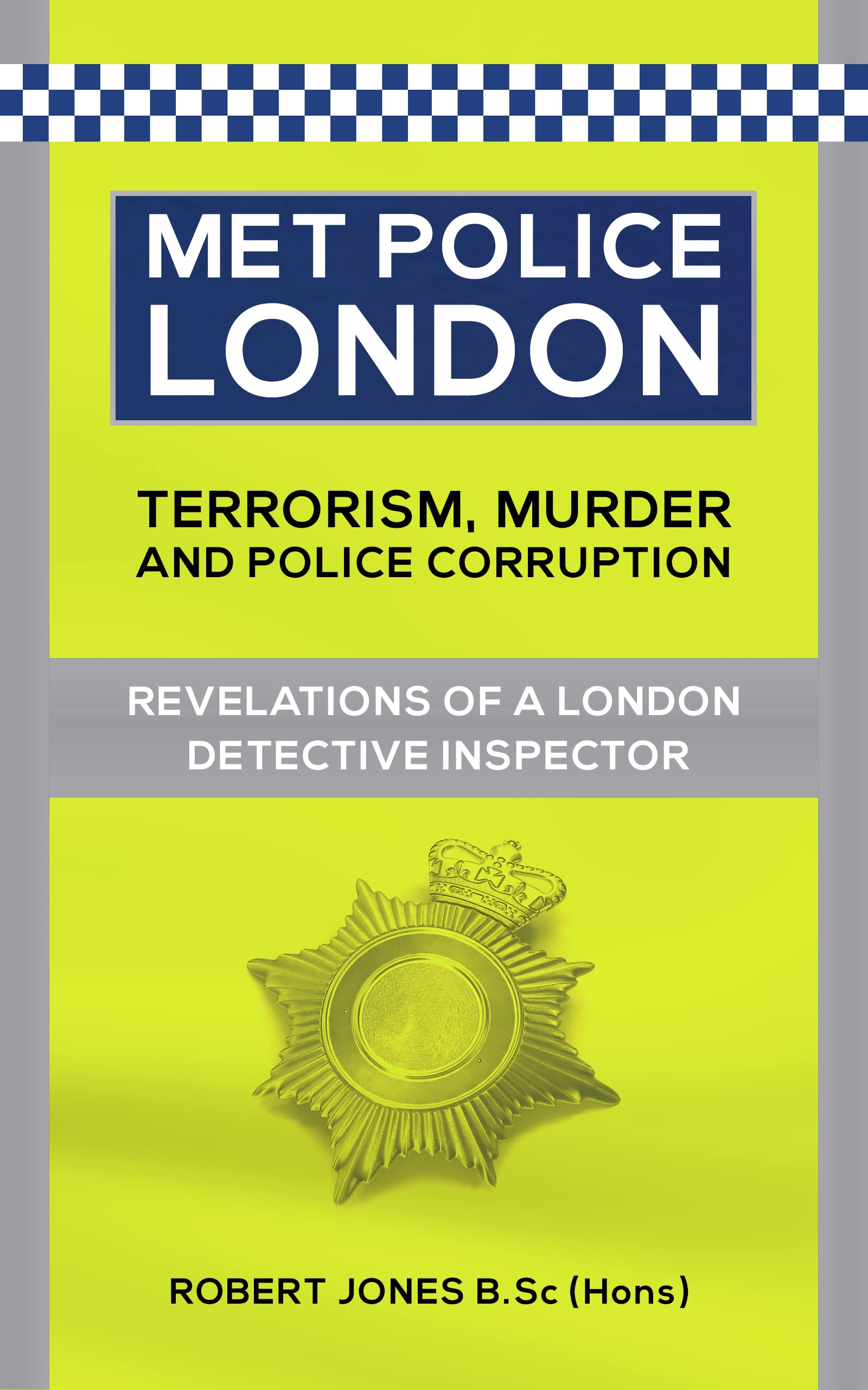 Met Police London. Terrorism, Murder and Anti-Corruption. Revelations of a London Detective Inspector. By Robert Jones B.Sc (hons).
