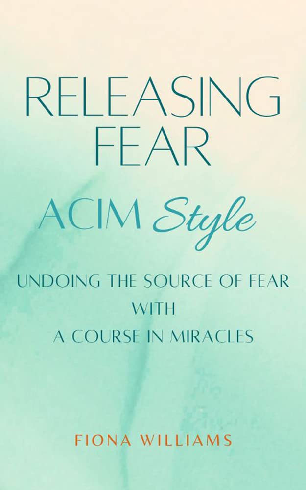 Releasing Fear - ACIM Style : Undoing the Source of Fear with A Course in Miracles
