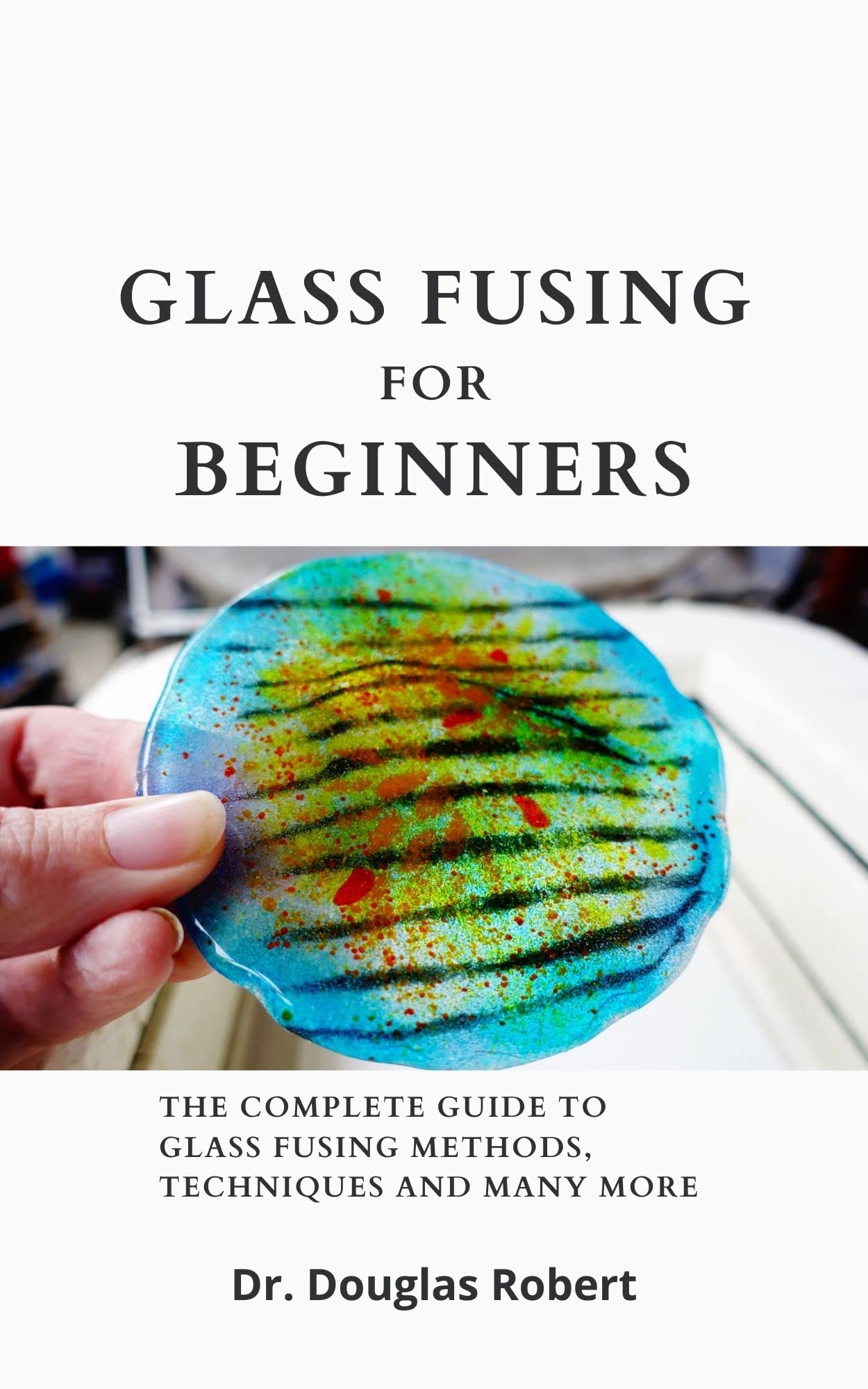 Glass Fusing For Beginners The Complete Guide To Glass Fusing Methods