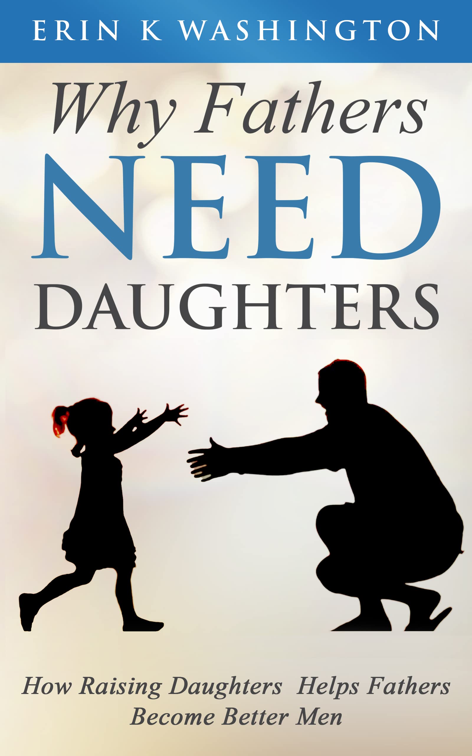 Why Fathers NEED DAUGHTERS How Raising Daughters Helps Fathers