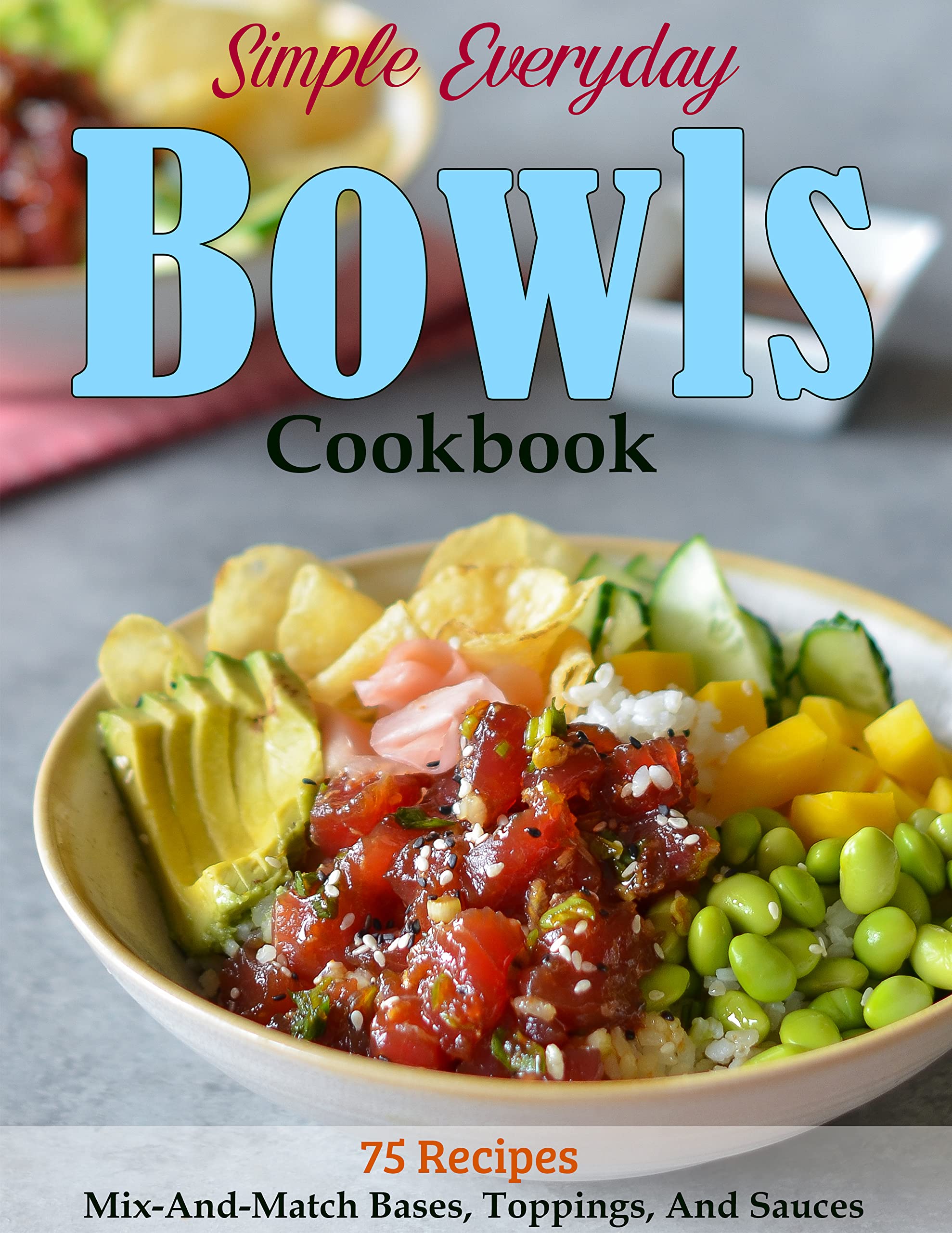 Simple Everyday Bowls Cookbook 75 Recipes And MixAndMatch Bases