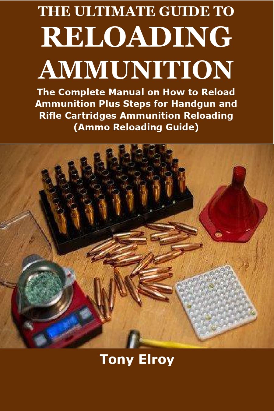 THE ULTIMATE GUIDE TO RELOADING AMMUNITION The Complete Manual on How