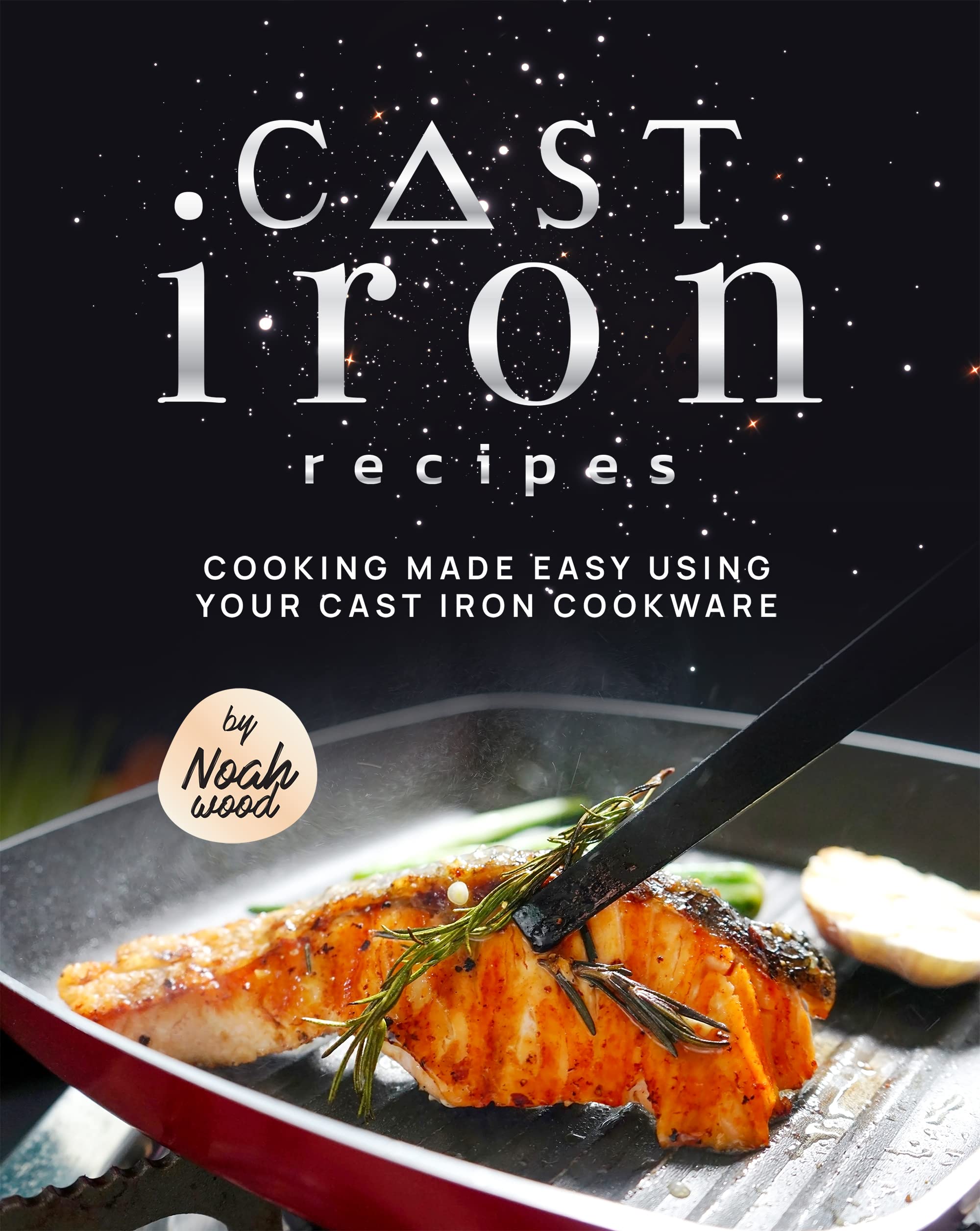 Cast Iron Recipes Cooking Made Easy Using Your Cast Iron Cookware by Noah Wood Goodreads