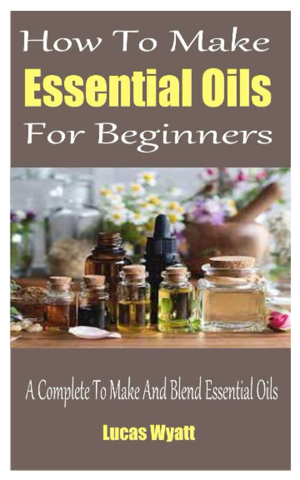 How To Make Essential Oils For Beginners A Complete Guide To Make And