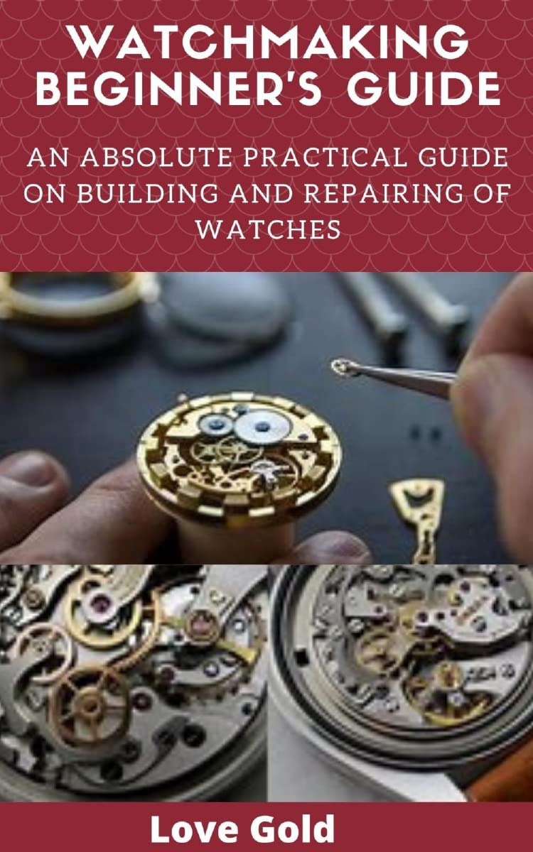 Watchmaking Beginner’s Guide An Absolute Practical Guide on Building and Repairing of Watches