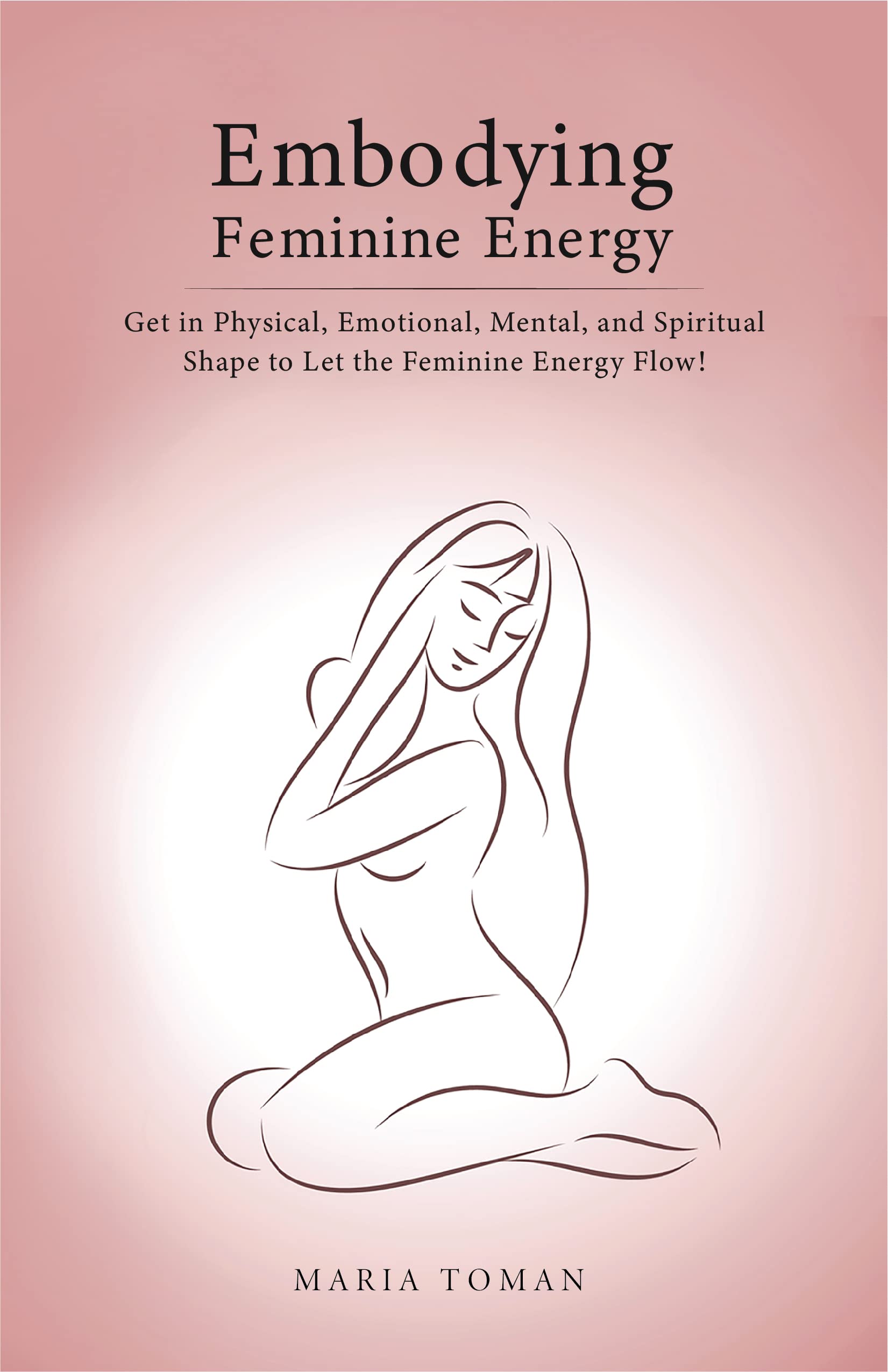 Embodying Feminine Energy: Get in Physical, Emotional, Mental, and Spiritual Shape to Let the Feminine Energy Flow