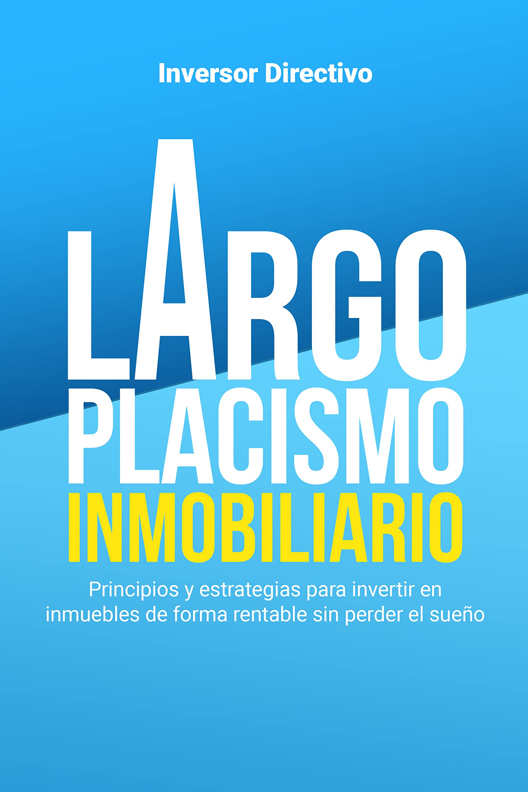 Largoplacismo Inmobiliario: Principios y estrategias para invertir en inmuebles de forma rentable sin perder el sueño (Inversión Inmobiliaria)