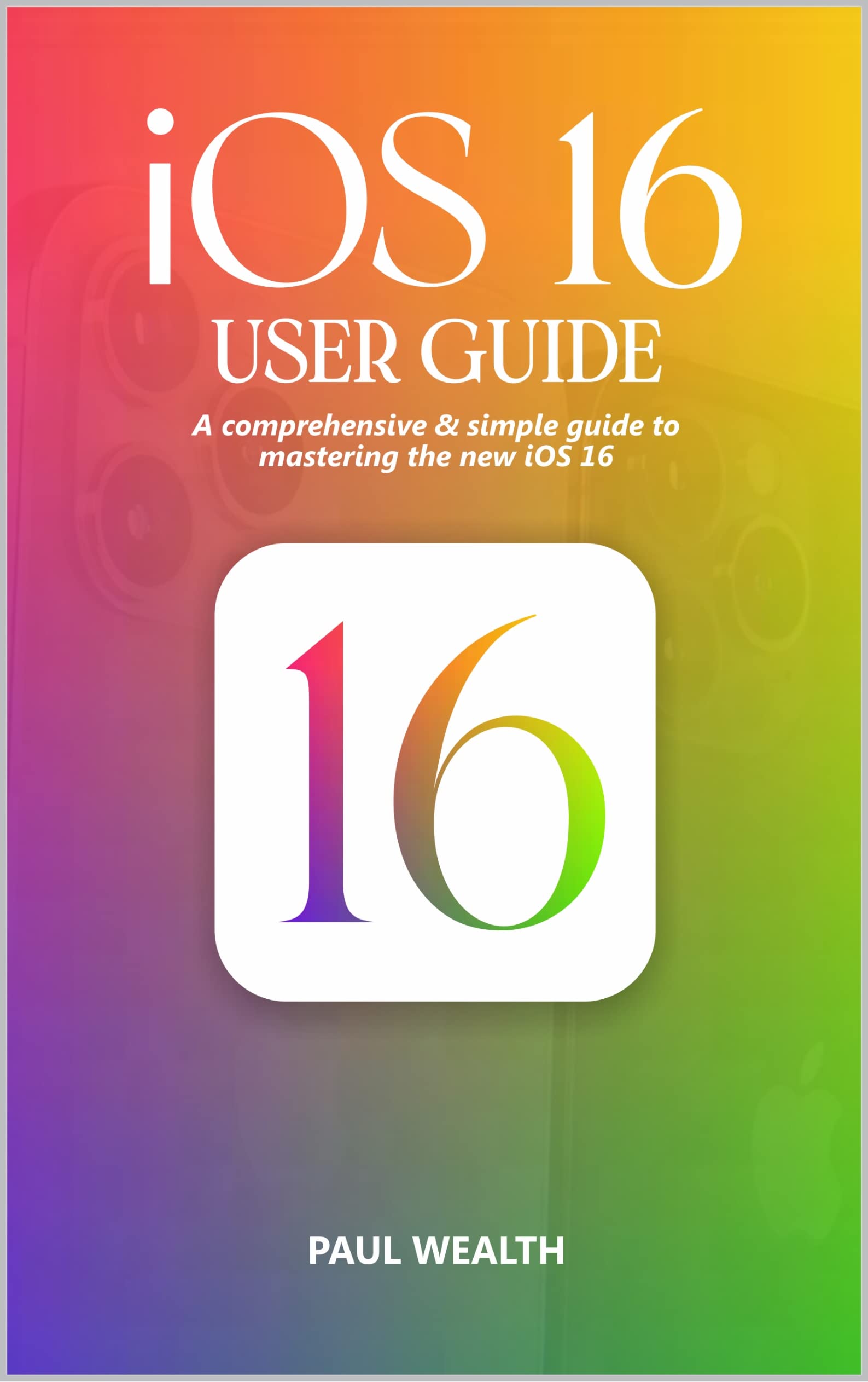iOS 16 USER GUIDE A Comprehensive & simple guide to mastering the new iOS 16 by PAUL WEALTH