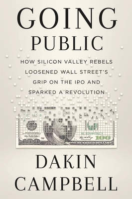 Going Public: How Silicon Valley Rebels Loosened Wall Street’s Grip on the IPO and Sparked a Revolution