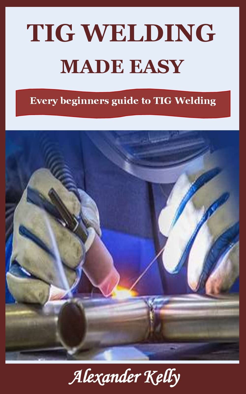 TIG WELDING MADE EASY Every beginners guide to TIG Welding by Alexander Kelly Goodreads
