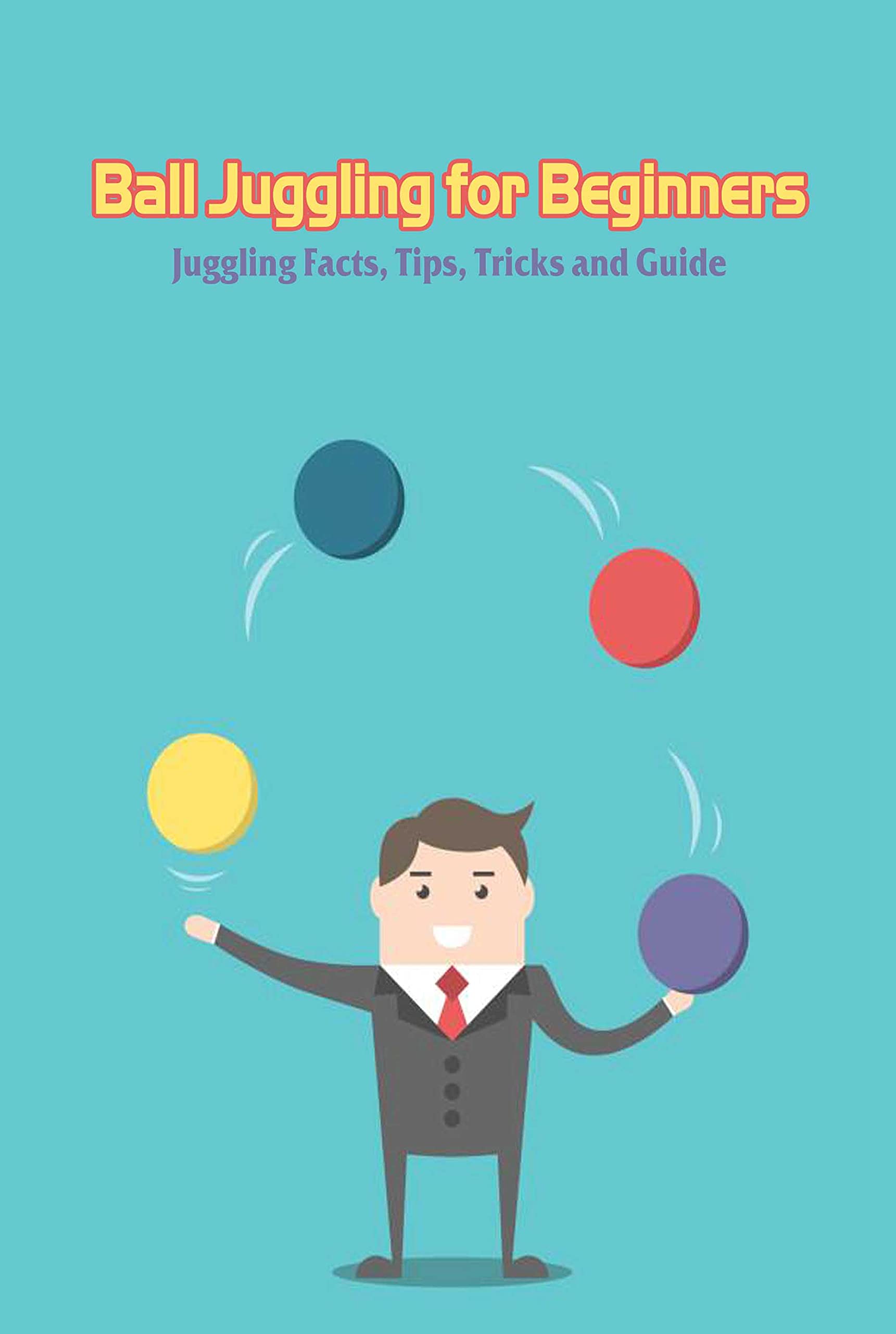 Ball Juggling for Beginners Juggling Facts, Tips, Tricks and Guide by