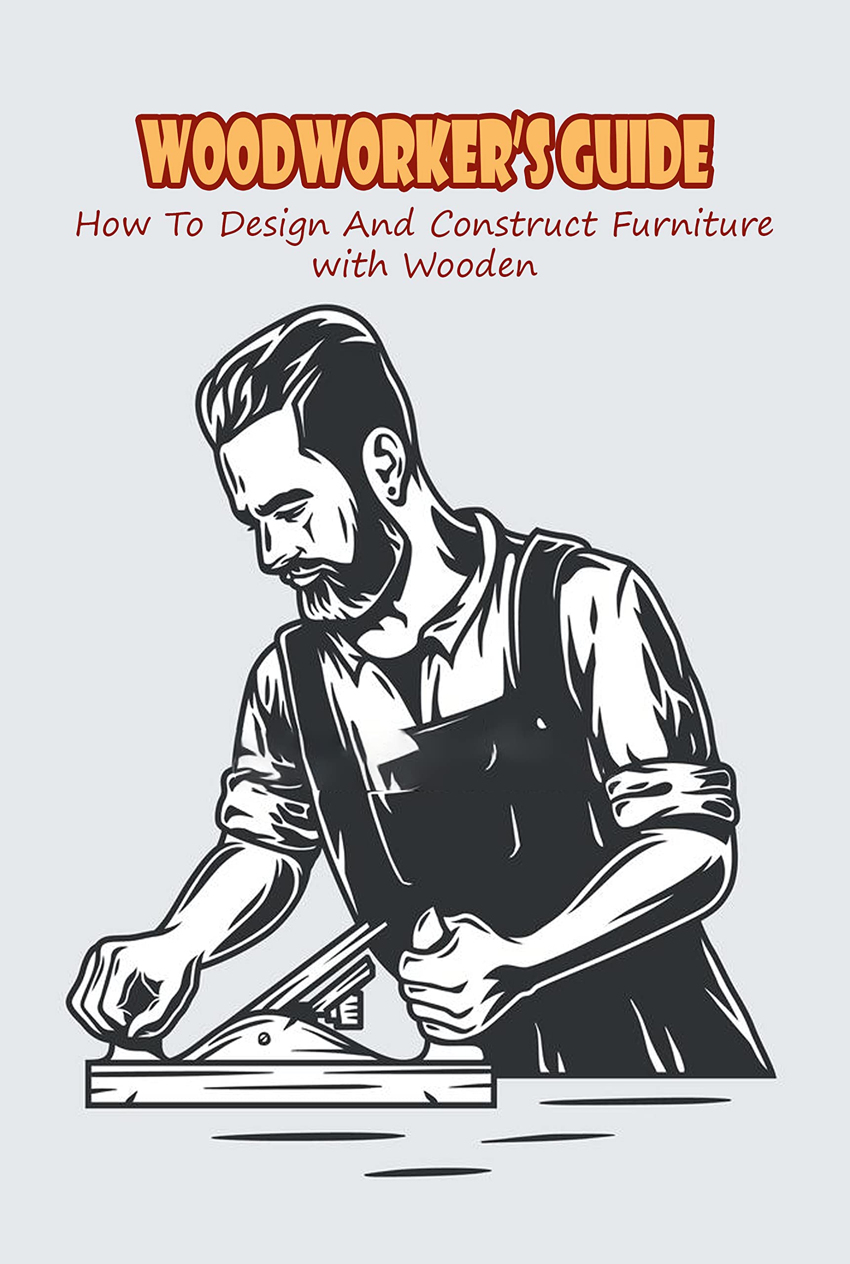 Woodworker’s Guide How To Design And Construct Furniture with Wooden