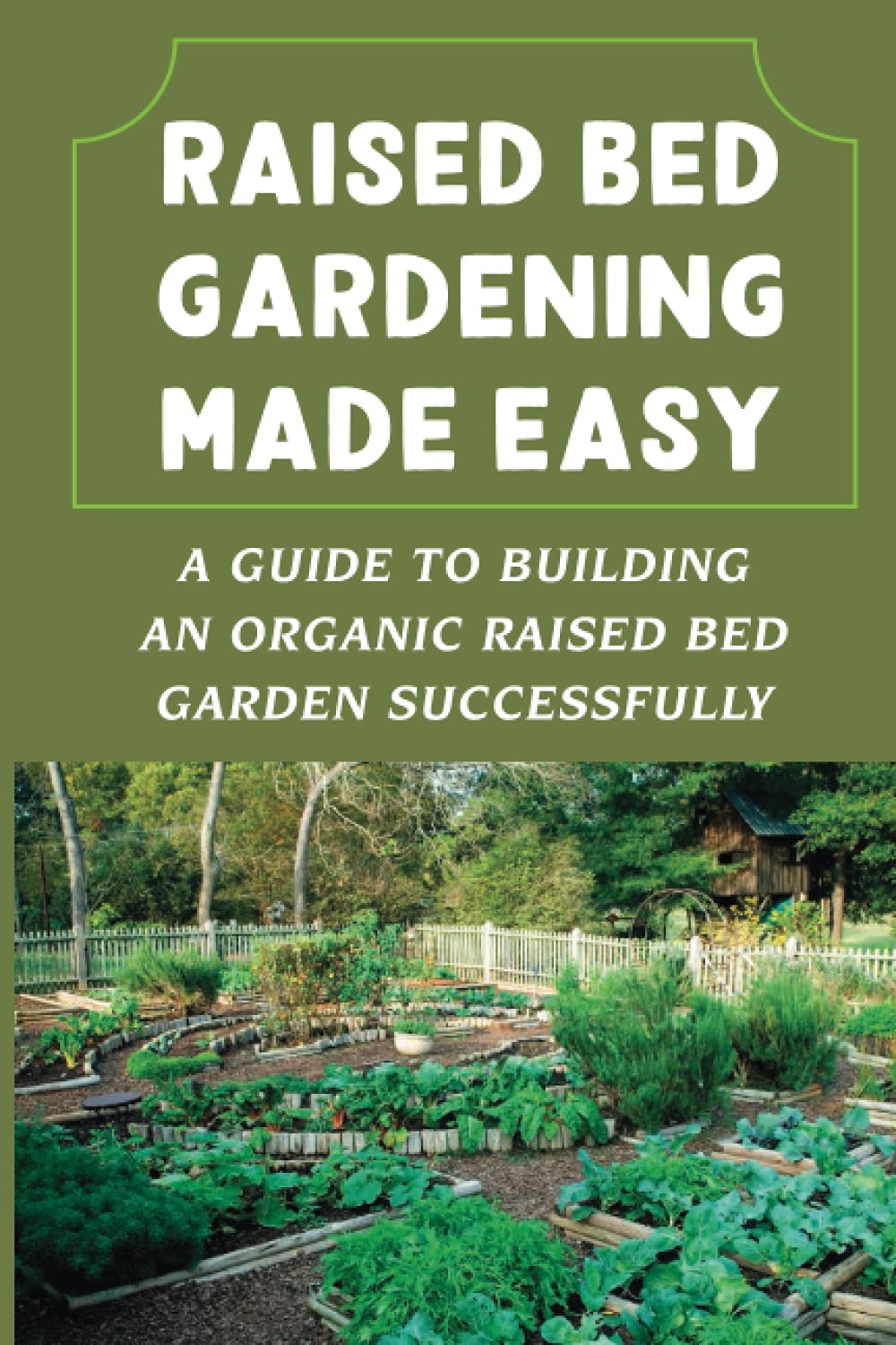 Raised Bed Gardening Made Easy A Guide To Building An Organic Raised