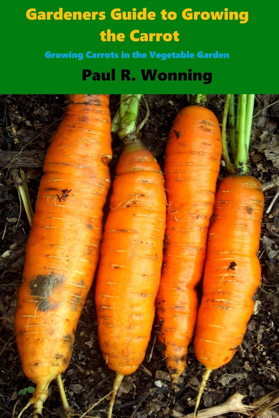 Gardener’s Guide to Growing the Carrot Growing Carrots in the Vegetable Garden by Paul R
