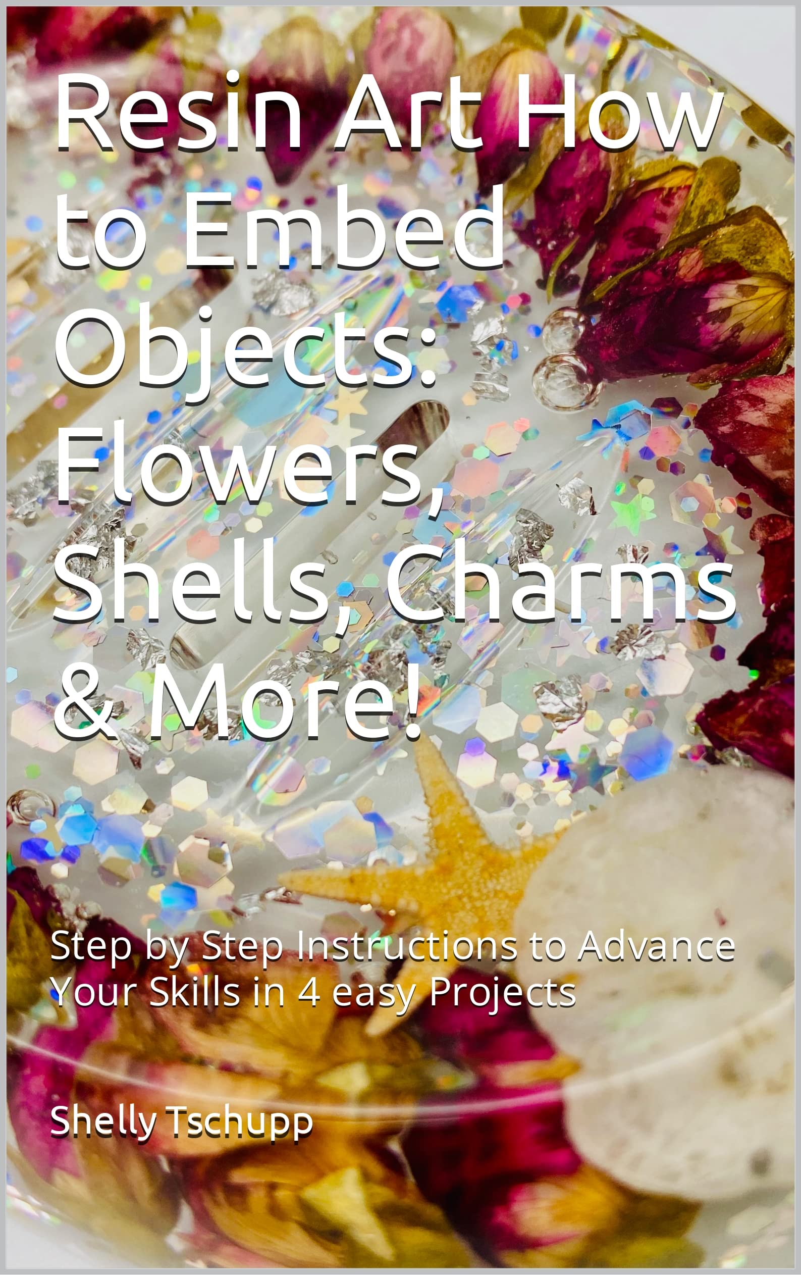 Resin Art How to Embed Objects: Flowers, Shells, Charms & More! : Step by Step Instructions to Advance Your Skills in 4 easy Projects