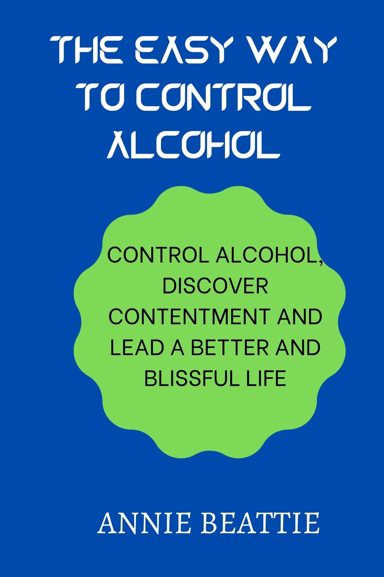 THE EASY WAYS TO CONTROL ALCOHOL CONTROL ALCOHOL, DISCOVER CONTENTMENT AND LEAD A BETTER AND
