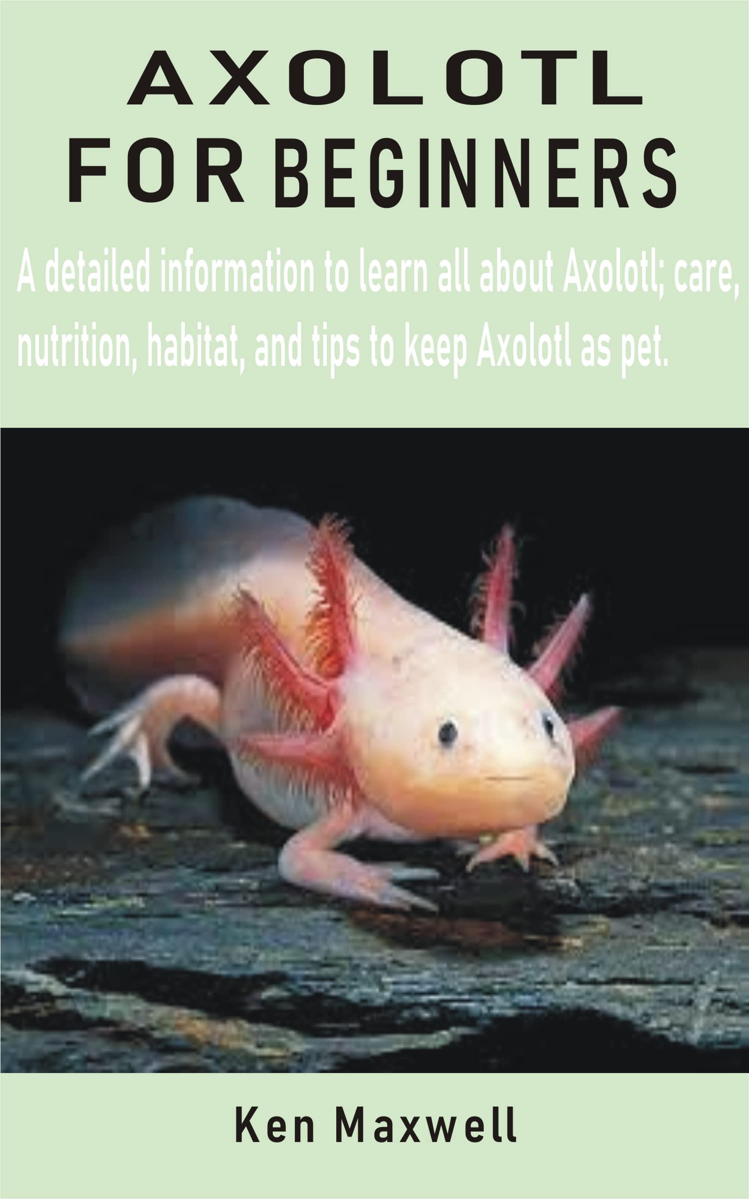 AXOLOTL FOR BEGINNERS A detailed information to learn all about