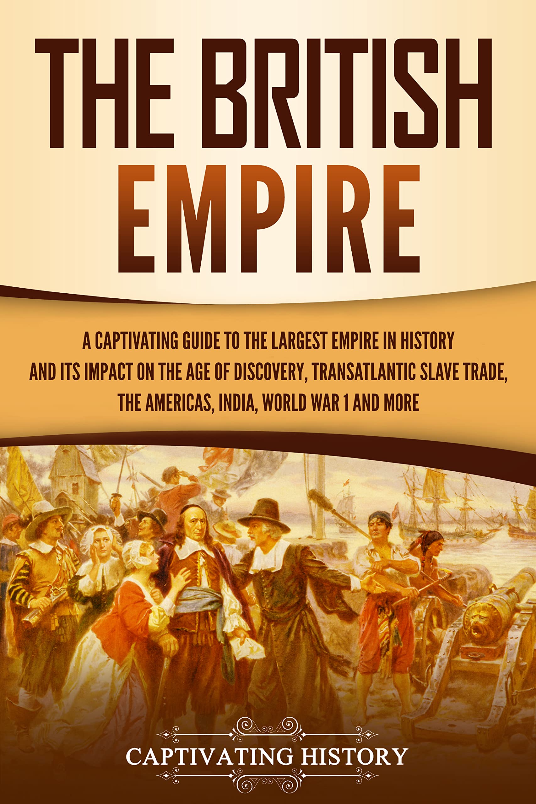 The British Empire: A Captivating Guide to the Largest Empire in History and its Impact on the Age of Discovery, Transatlantic Slave Trade, the Americas, ... War 1 and more