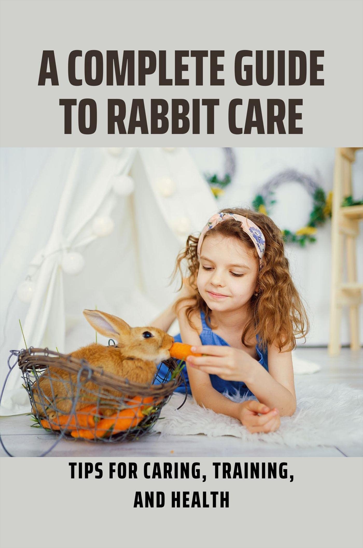 A Complete Guide To Rabbit Care Tips For Caring, Training, And Health by Gavin Bonebright
