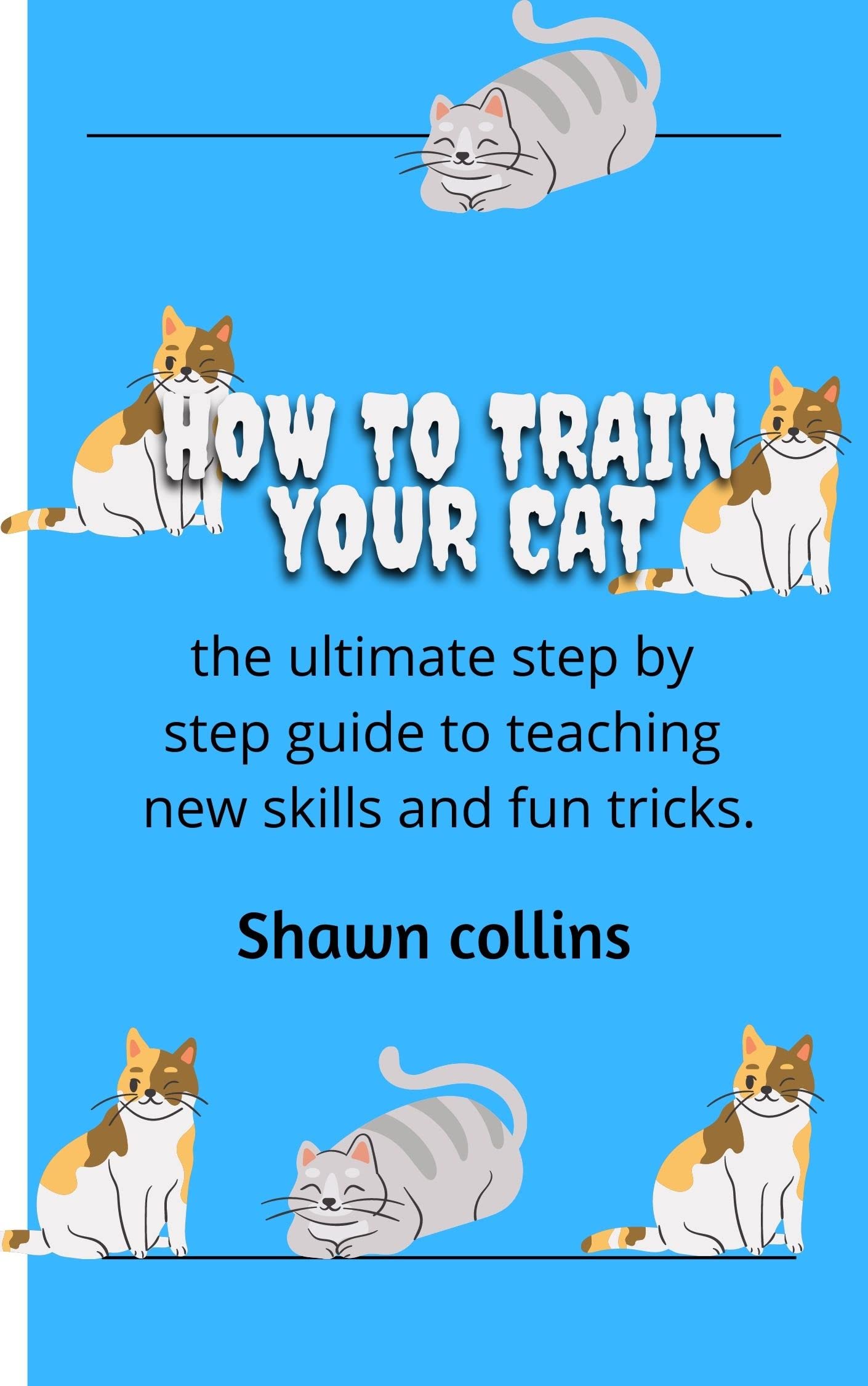 HOW TO TRAIN YOUR CAT the ultimate step by step guide to teaching new skills and fun tricks. by