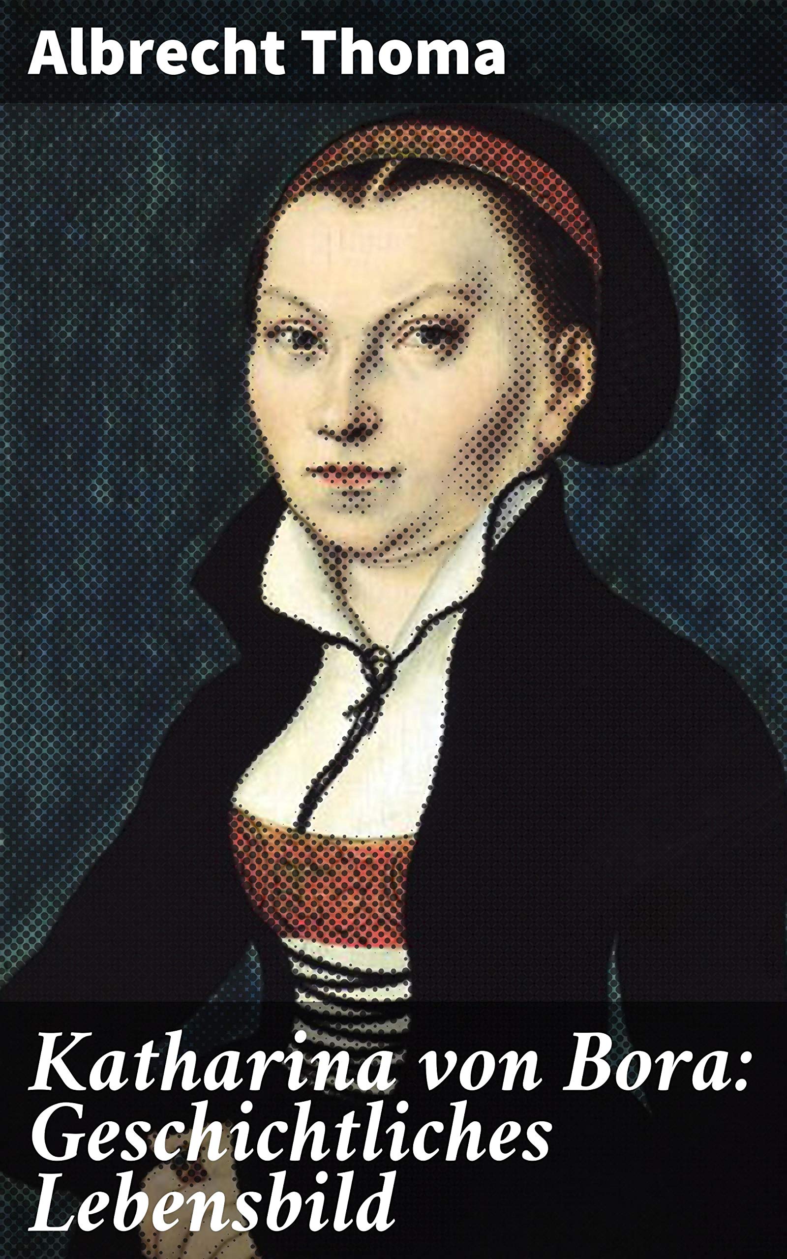 Katharina von Bora: Geschichtliches Lebensbild by Albrecht Thoma ...