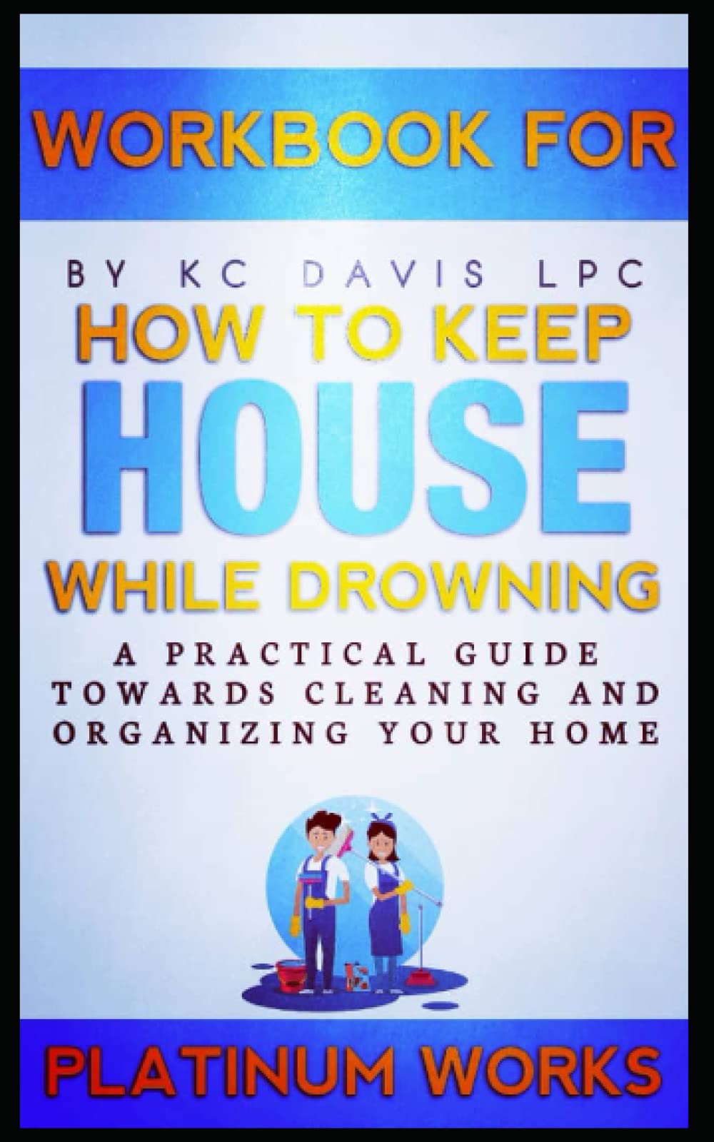 WORKBOOK FOR HOW TO KEEP HOUSE WHILE DROWNING BY KC DAVIS LPC A Practical Guide towards