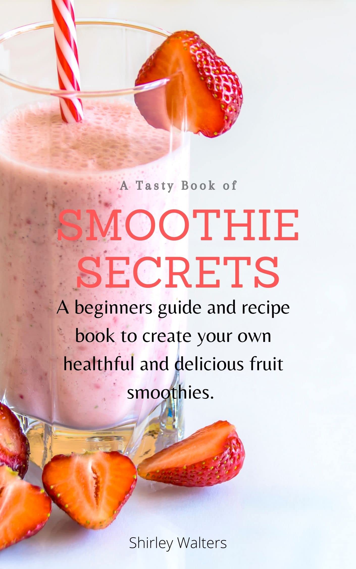 Smoothie Secrets A beginner’s guide and recipe book to create your own healthy and delicious