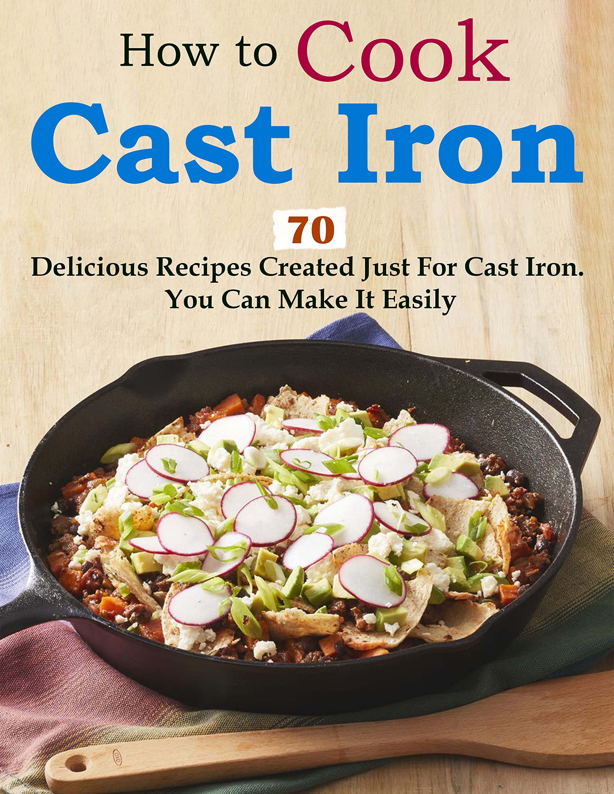How to Cook Cast Iron with 70 Delicious Recipes Created Just For Cast