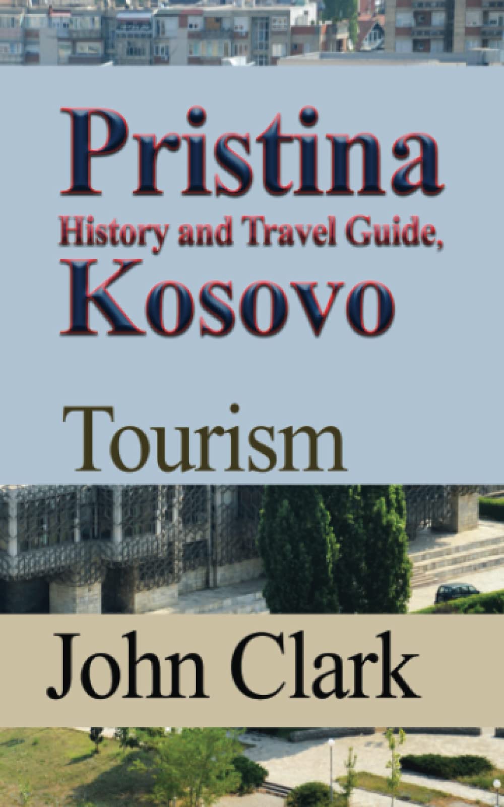 Pristina History and Travel Guide, Kosovo Tourism by John T. Clark