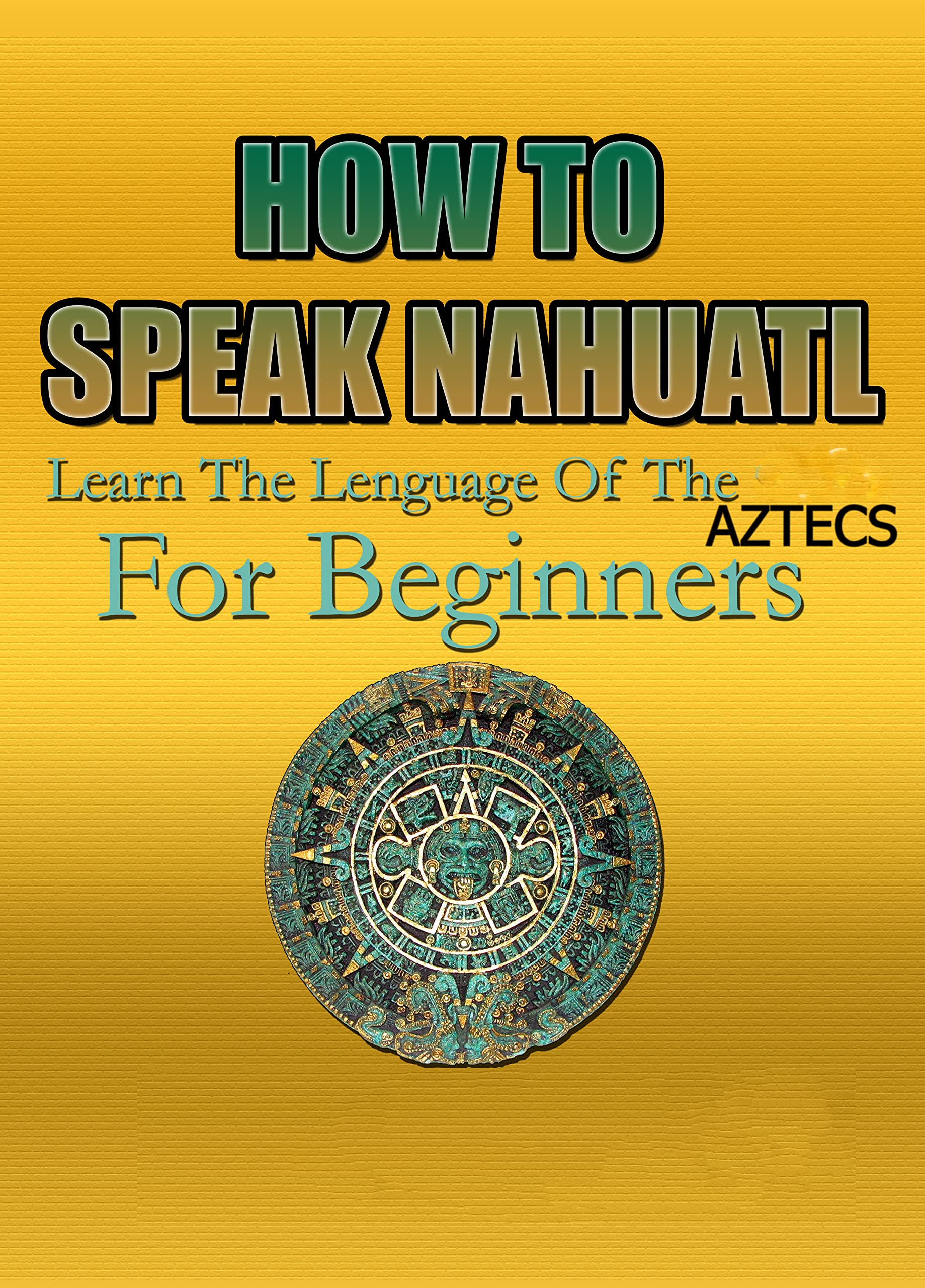 HOW TO SPEAK NAHUATL Learn The Lenguage Of The Aztecs For Beginners by