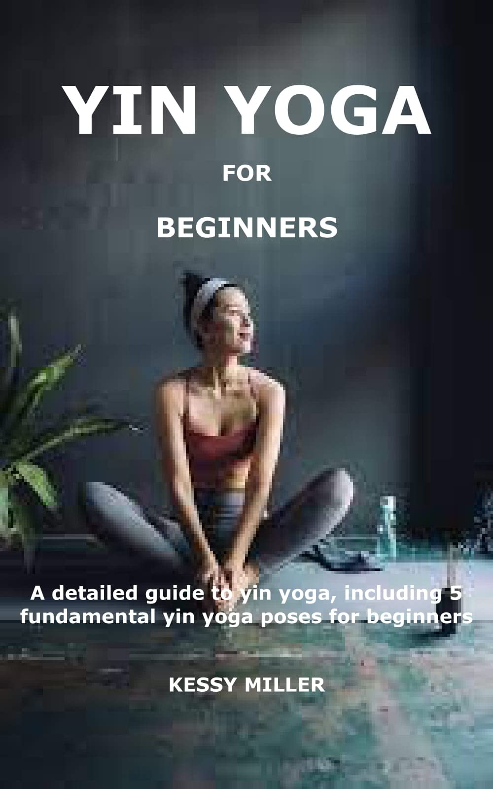 YIN YOGA FOR BEGINNERS A detailed guide to yin yoga, including 5