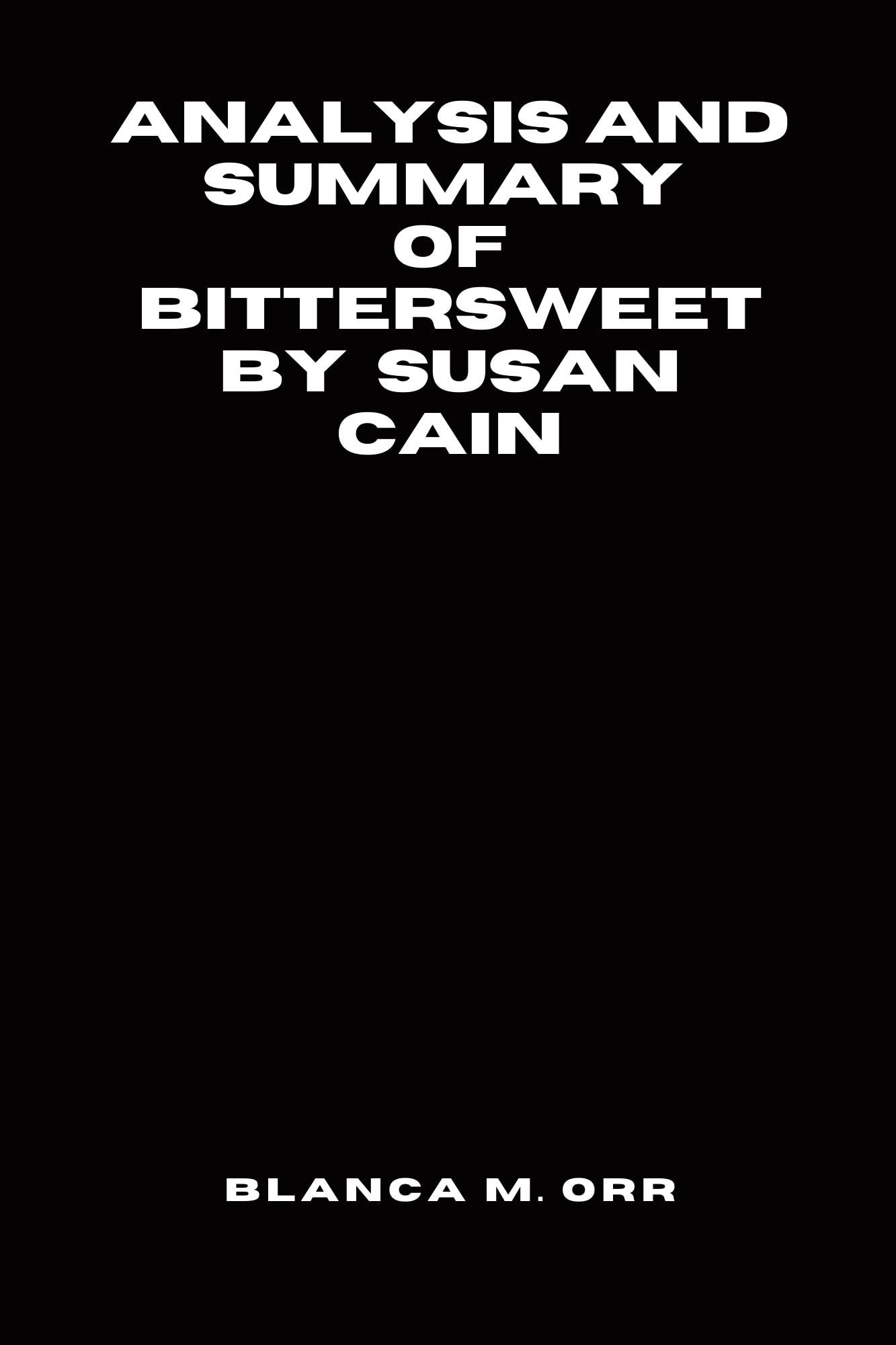ANALYSIS AND SUMMARY OF BITTERSWEET BY SUSAN CAIN by BLANCA M. ORR