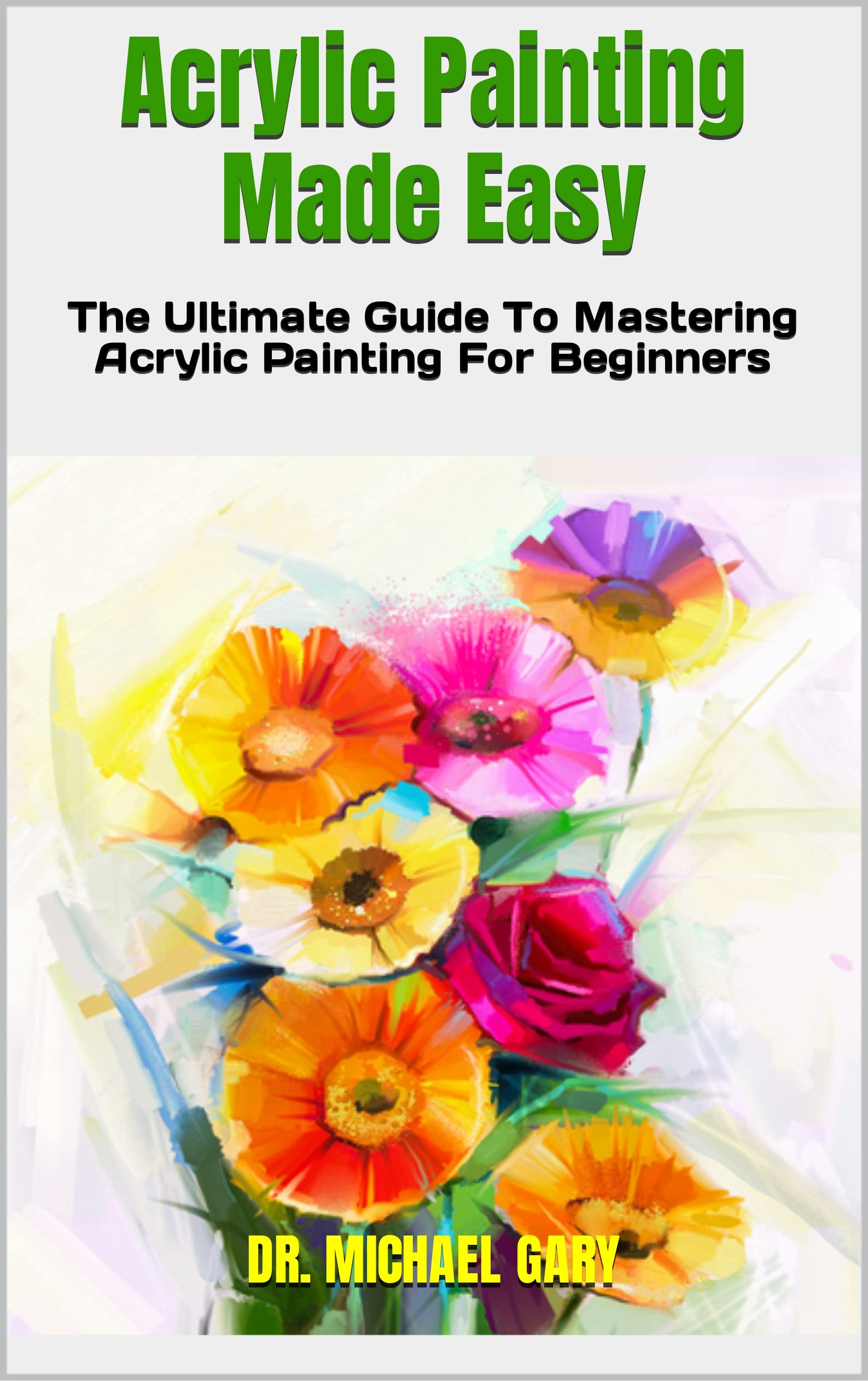 Acrylic Painting Made Easy The Ultimate Guide To Mastering Acrylic