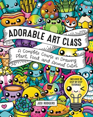 Adorable Art Class: A Complete Course in Drawing Plant, Food, and Animal Cuties - Includes 75 Step-by-Step Tutorials