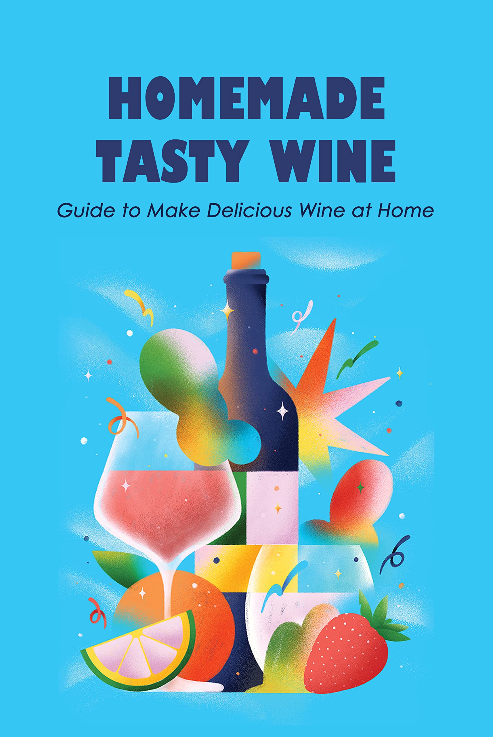 Homemade Tasty Wine Guide to Make Delicious Wine at Home The Basics of Wine You Need to Know