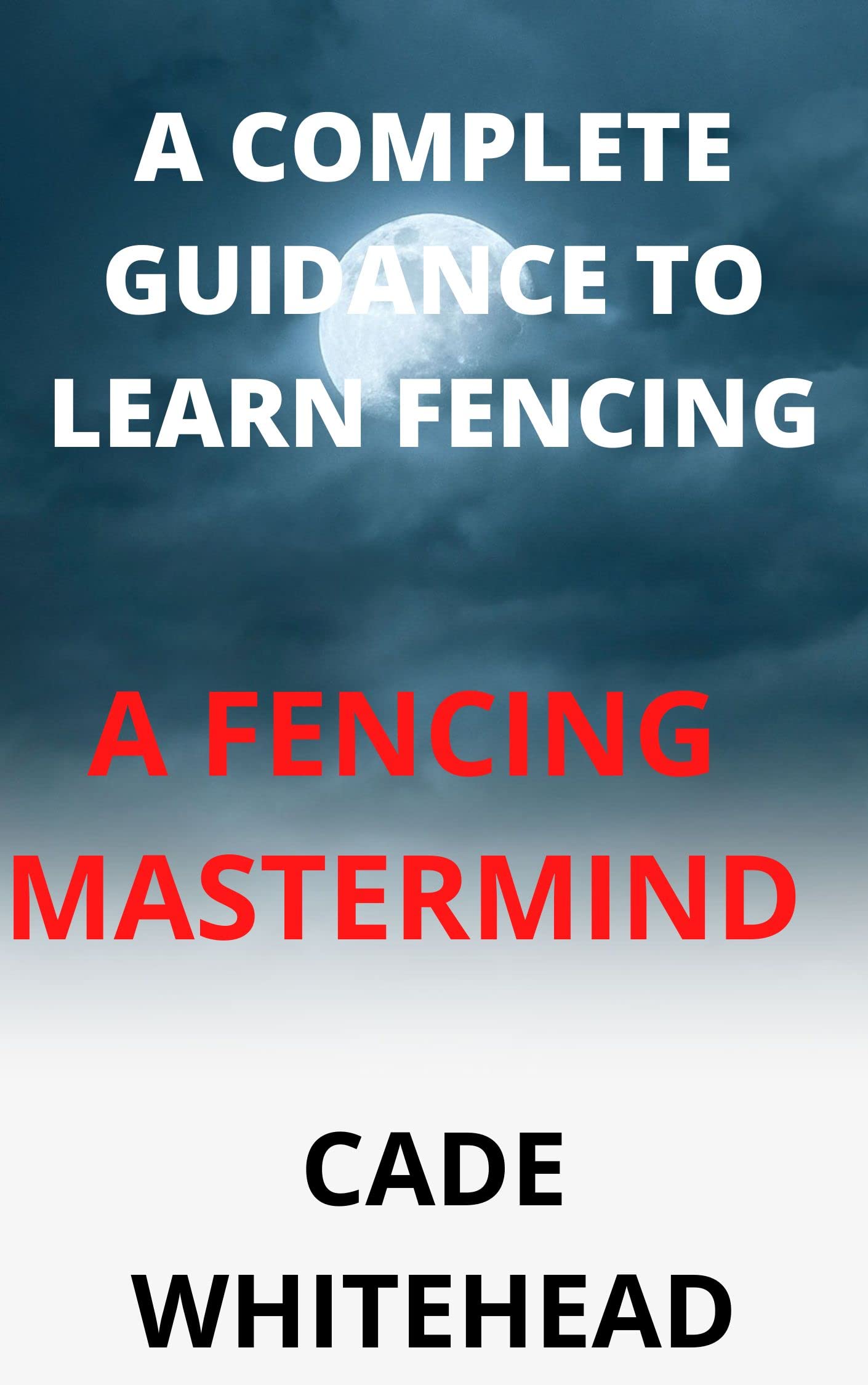 A COMPLETE GUIDANCE TO LEARN FENCING A FENCING MASTERMIND by CADE