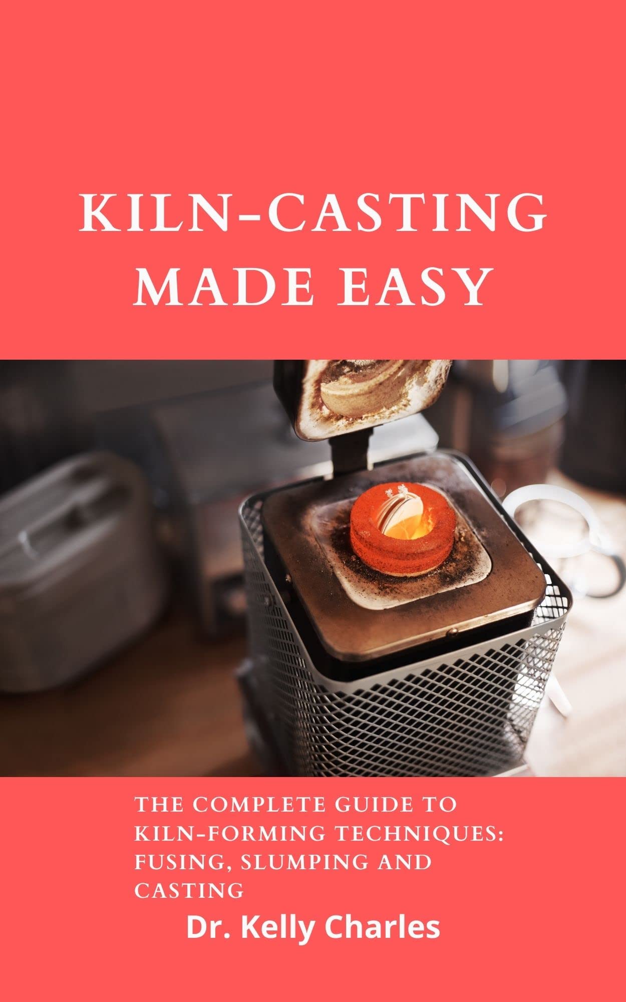 KilnCasting Made Easy The Complete Guide to KilnForming Techniques Fusing, Slumping And