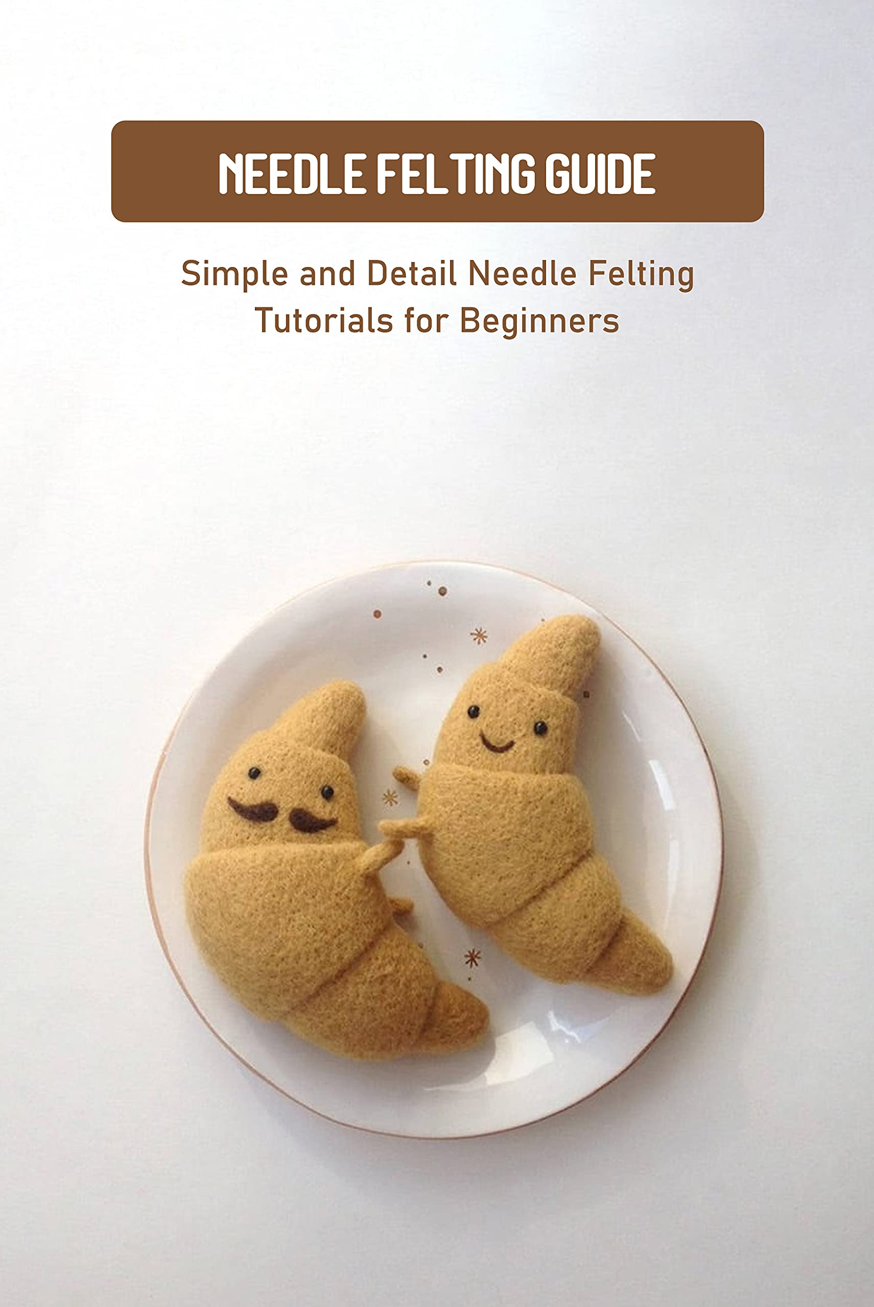 Needle Felting Guide Simple and Detail Needle Felting Tutorials for