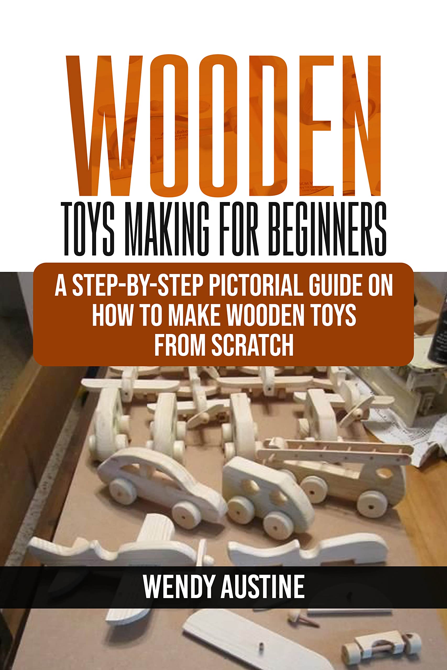 WOODEN TOYS MAKING FOR BEGINNERS A StepbyStep Pictorial Guide on How to Make Wooden Toys